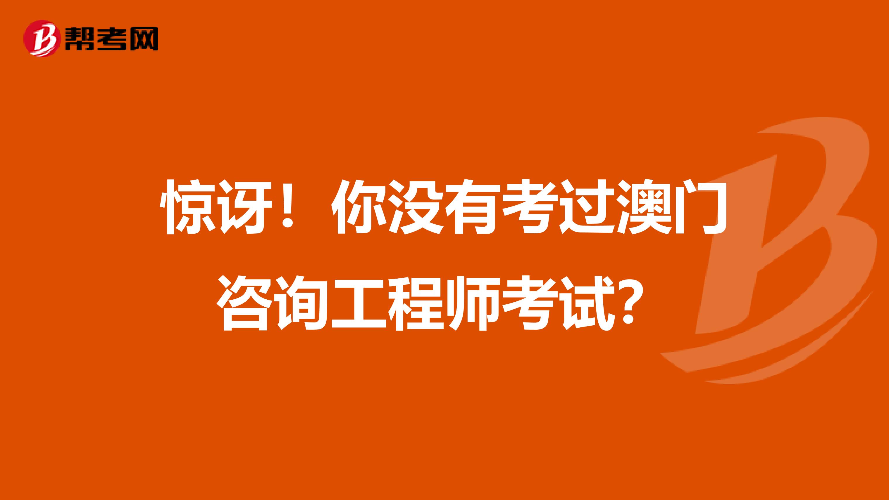 惊讶！你没有考过澳门咨询工程师考试？