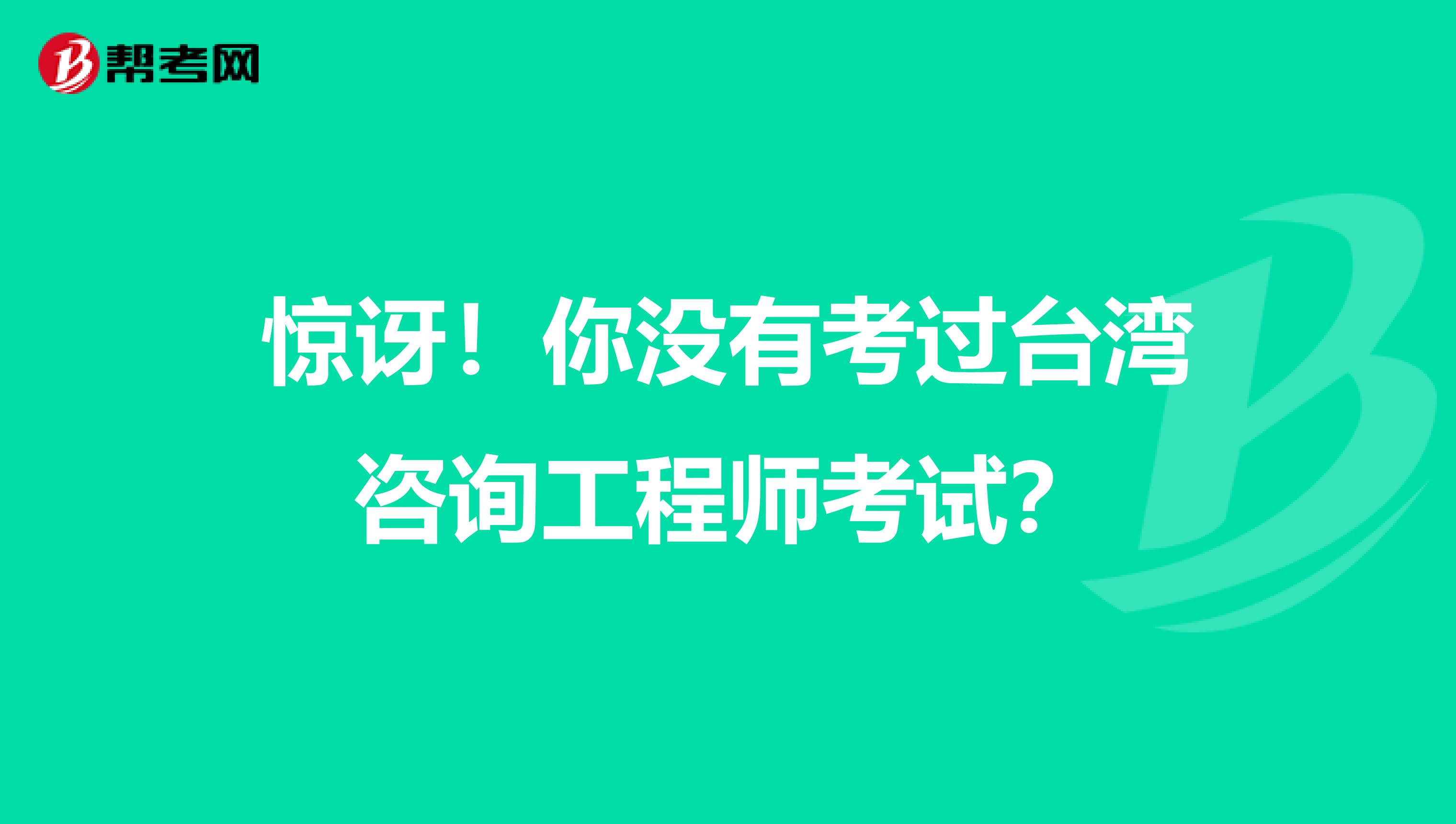 惊讶！你没有考过台湾咨询工程师考试？