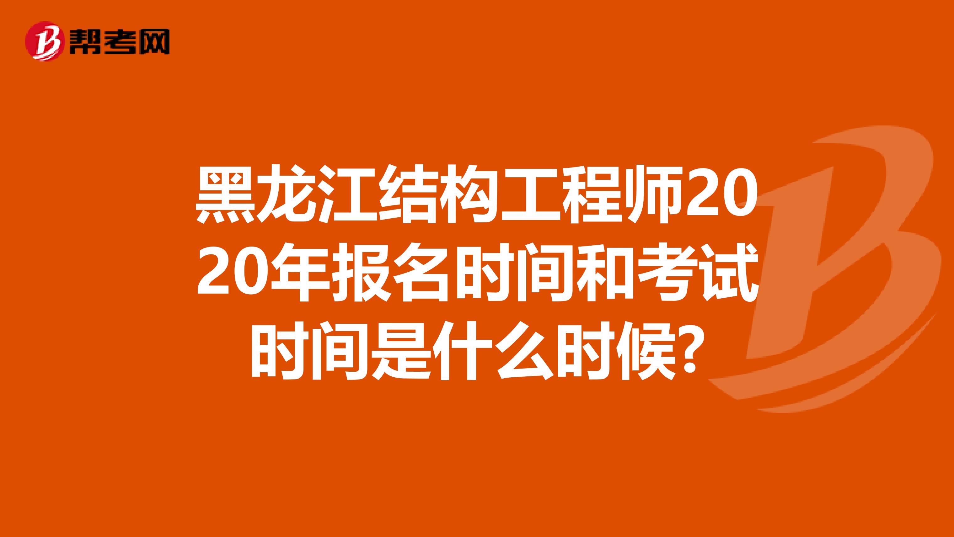 黑龙江结构工程师2020年报名时间和考试时间是什么时候?