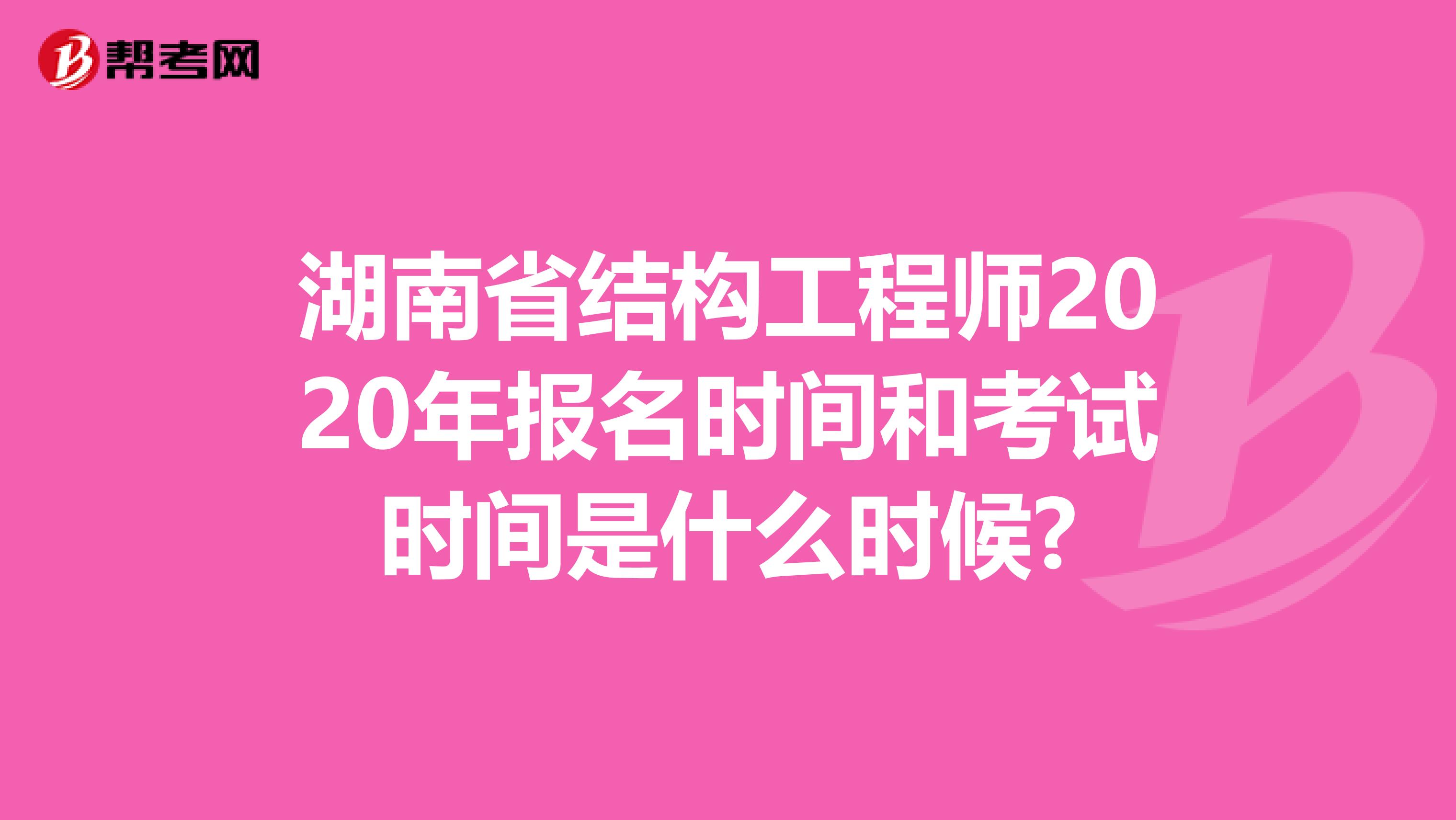 湖南省结构工程师2020年报名时间和考试时间是什么时候?
