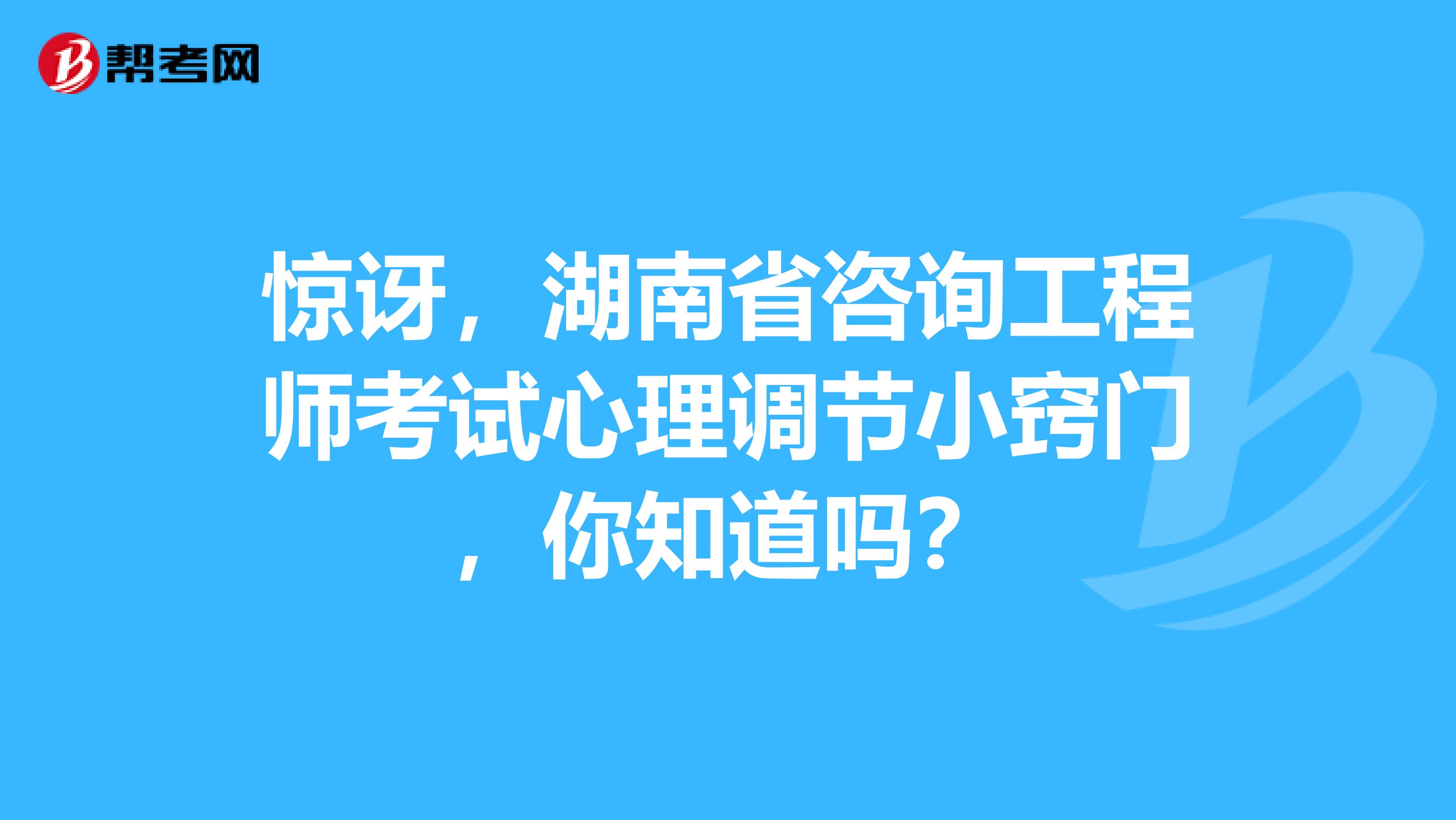惊讶，湖南省咨询工程师考试心理调节小窍门，你知道吗？
