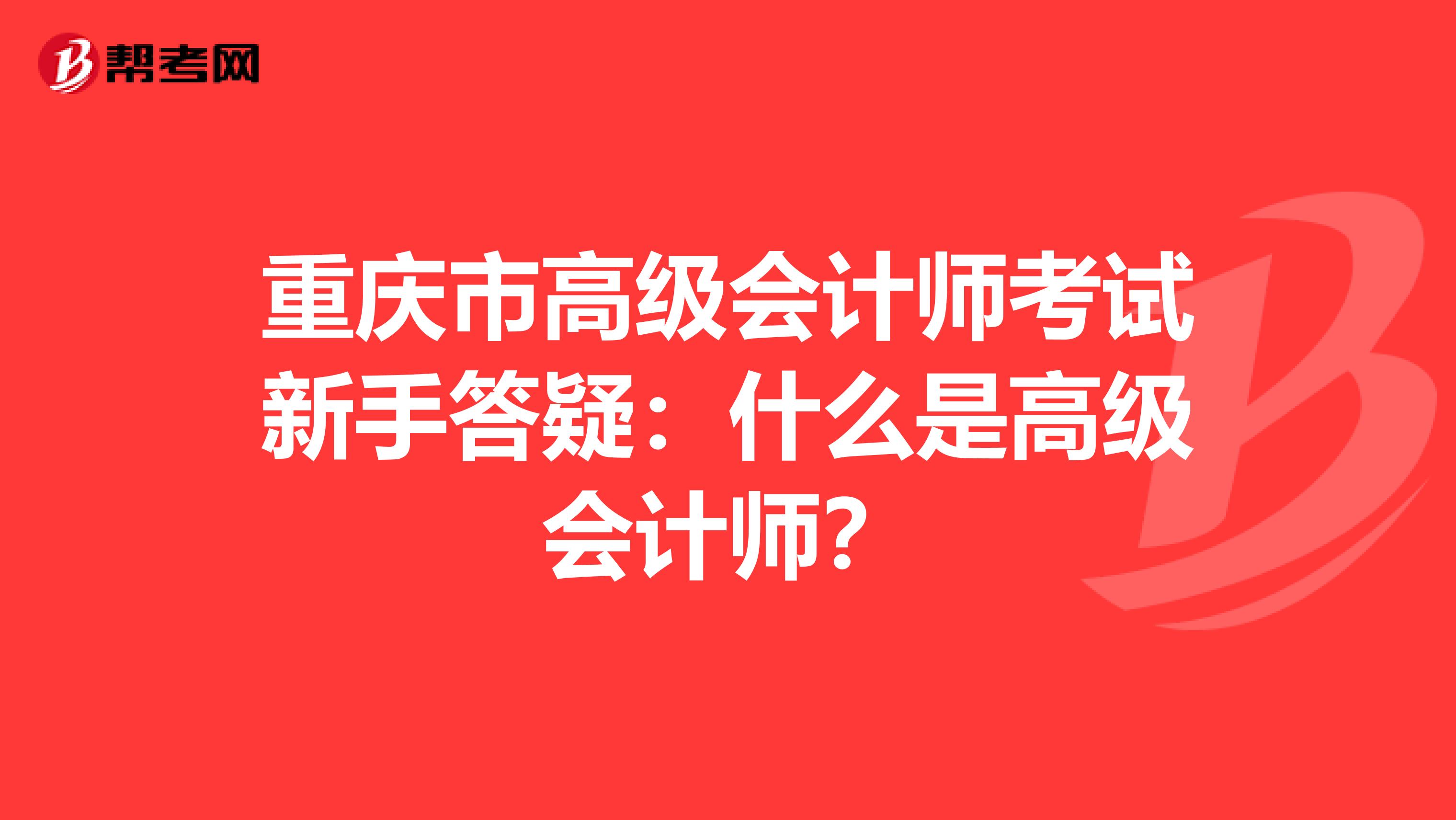 重庆市高级会计师考试新手答疑：什么是高级会计师？