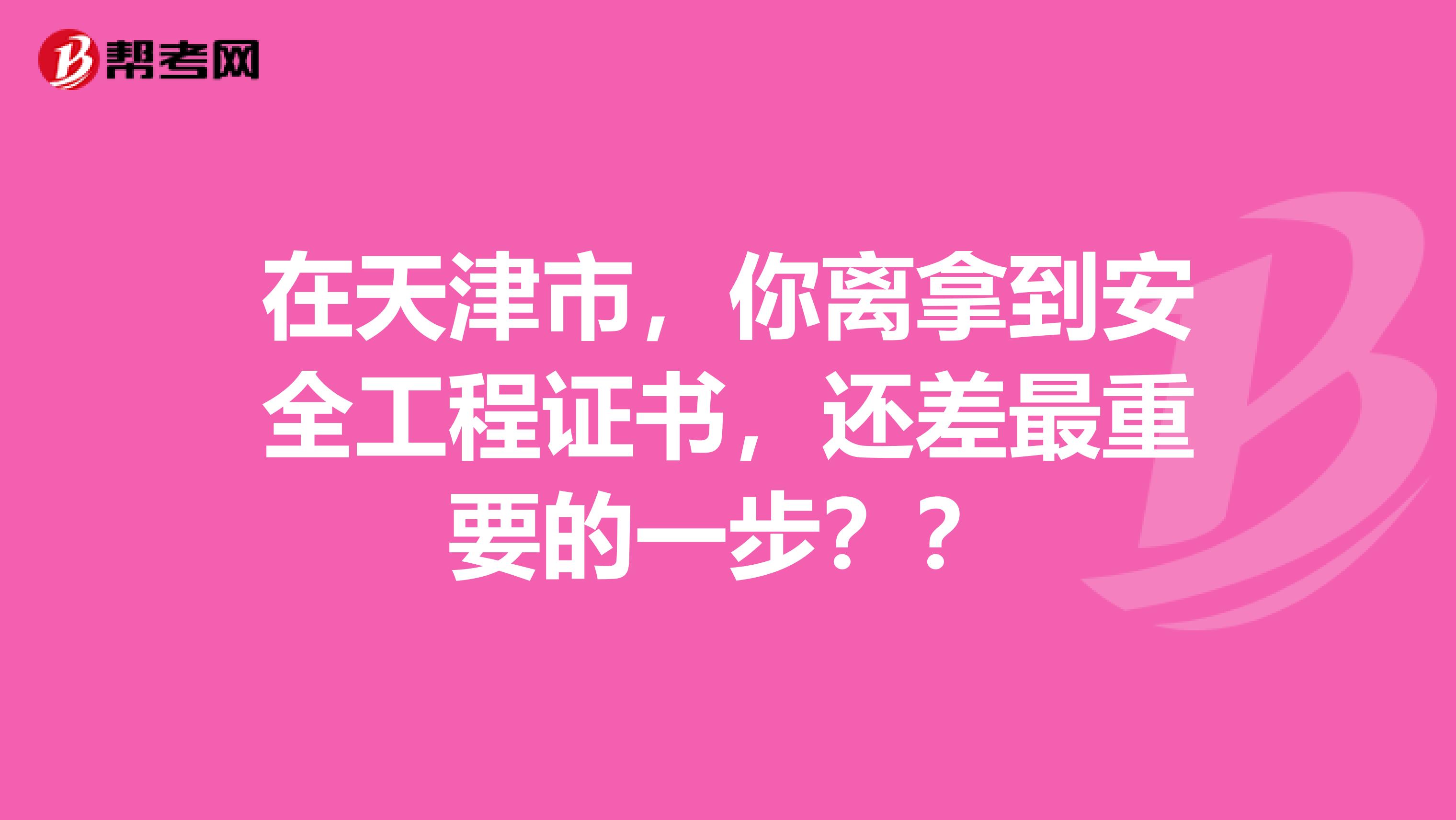在天津市，你离拿到安全工程证书，还差最重要的一步？？