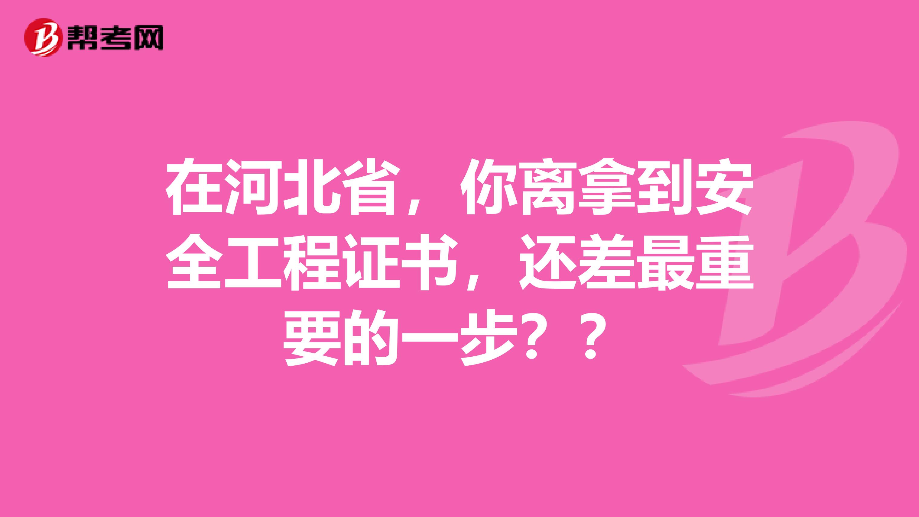 在河北省，你离拿到安全工程证书，还差最重要的一步？？