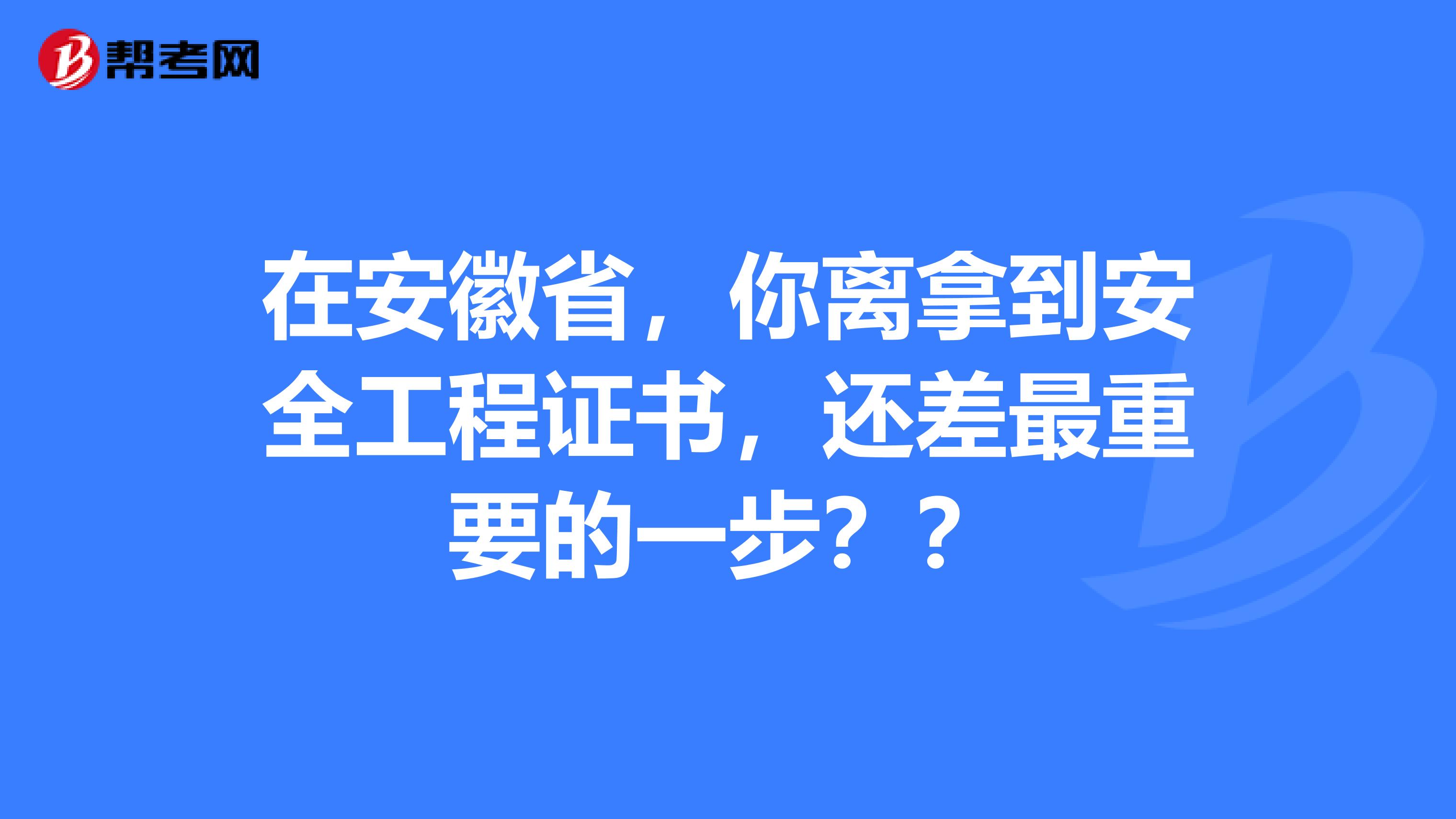 在安徽省，你离拿到安全工程证书，还差最重要的一步？？