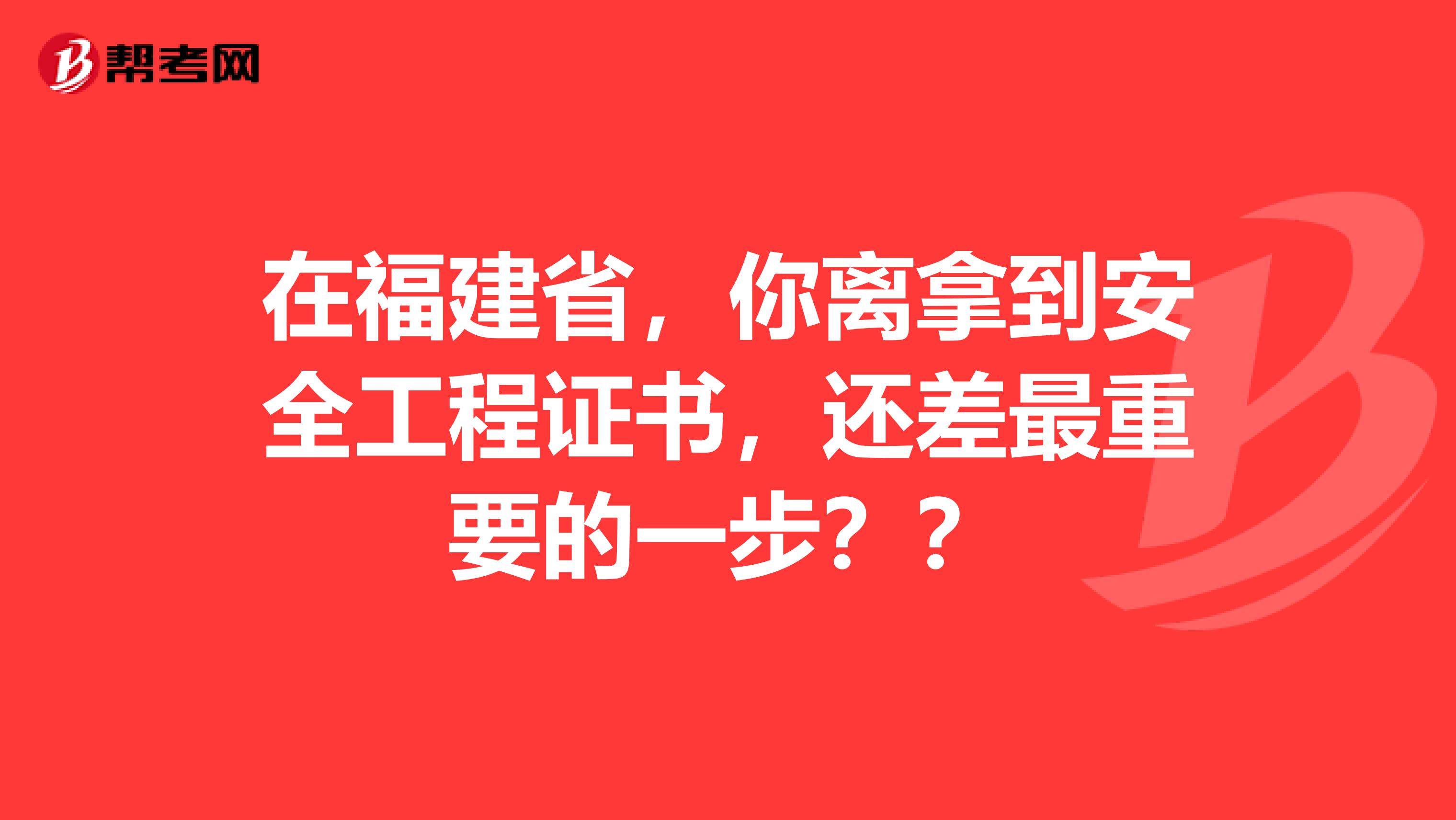 在福建省，你离拿到安全工程证书，还差最重要的一步？？