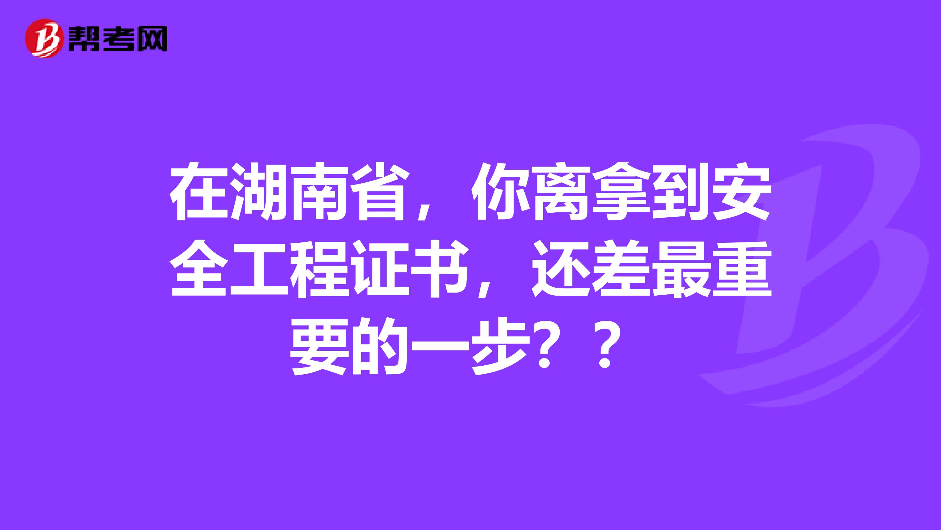 在湖南省，你离拿到安全工程证书，还差最重要的一步？？