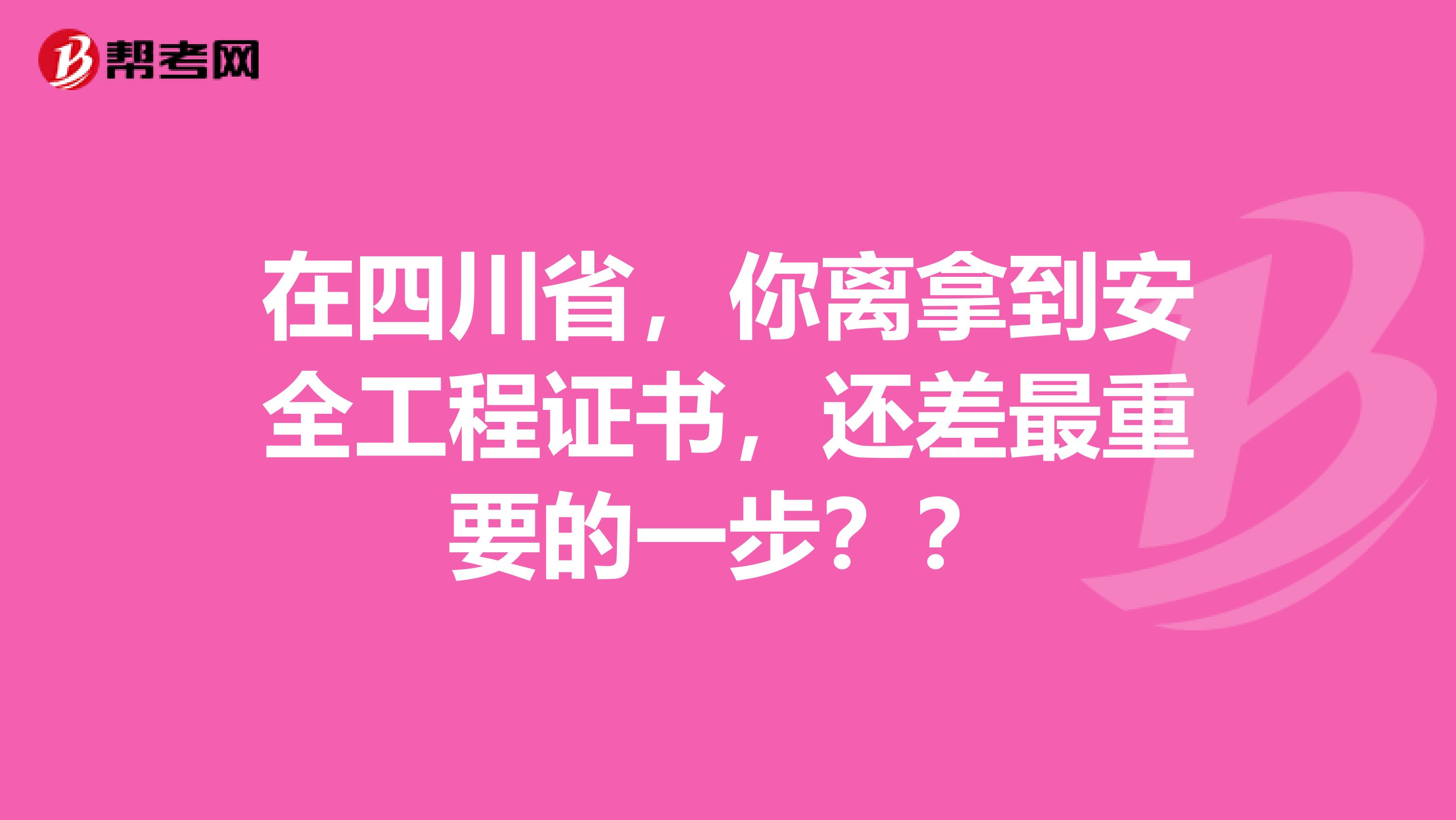 在四川省，你离拿到安全工程证书，还差最重要的一步？？