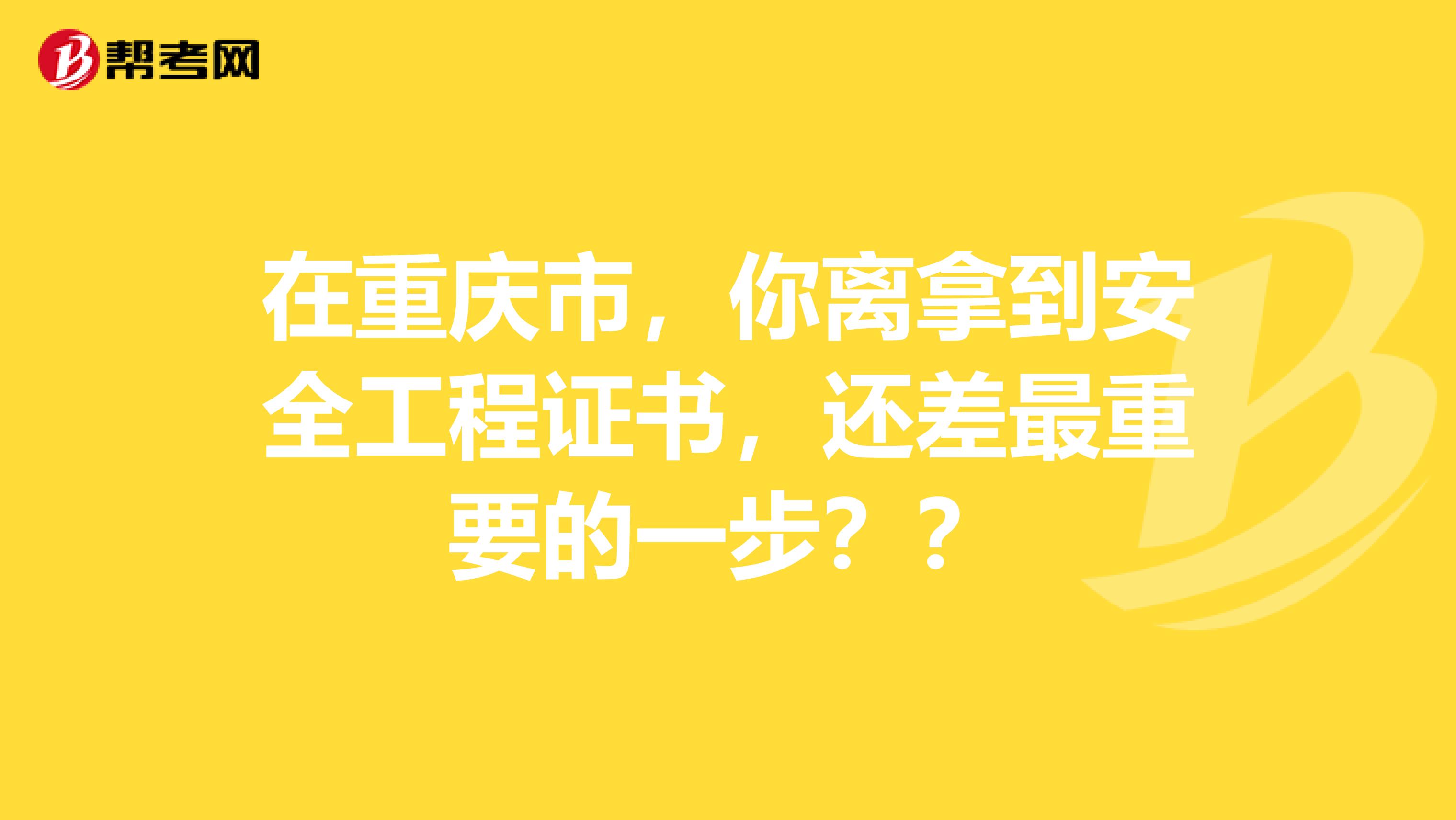 在重庆市，你离拿到安全工程证书，还差最重要的一步？？