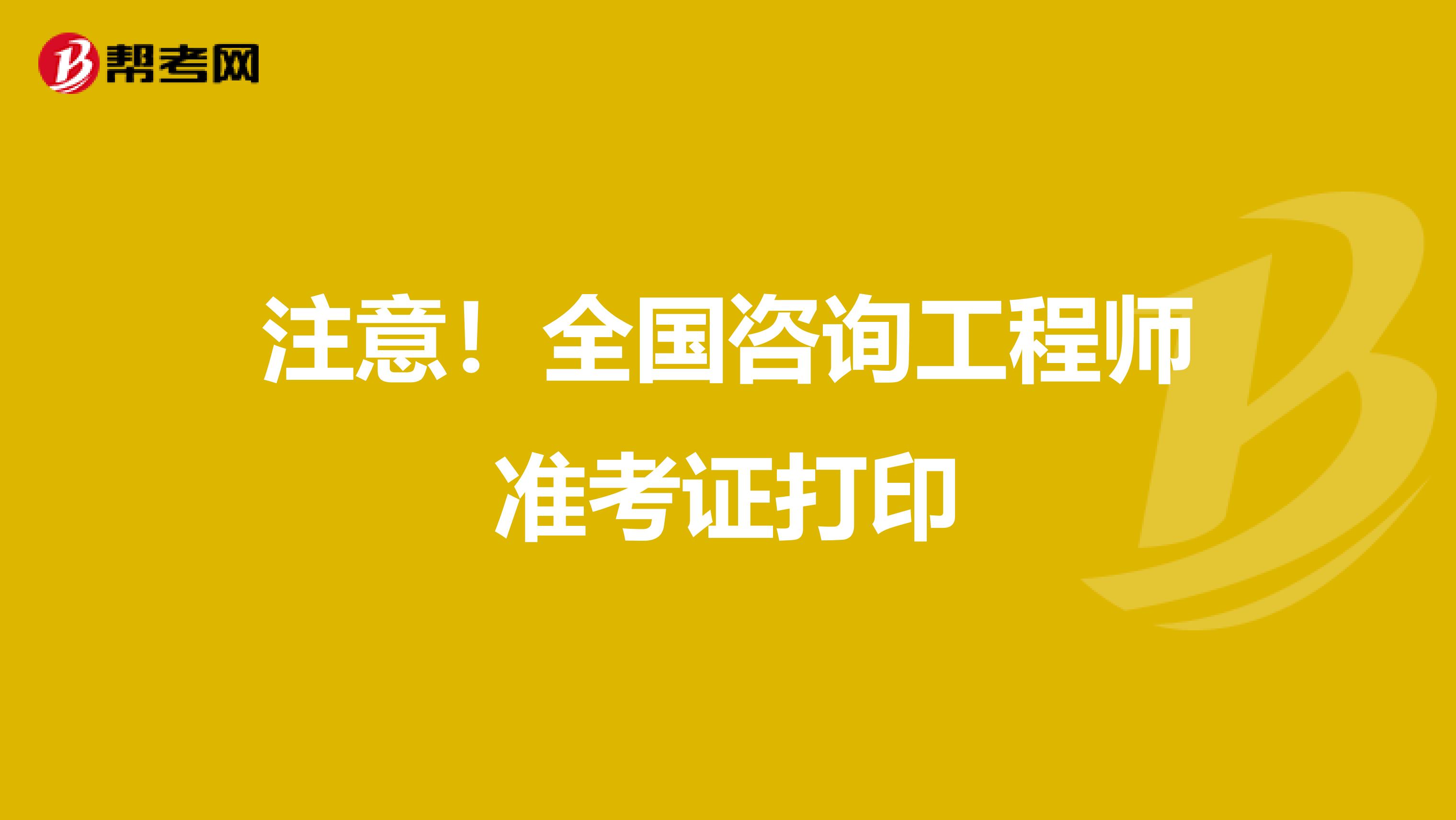注意！全国咨询工程师准考证打印