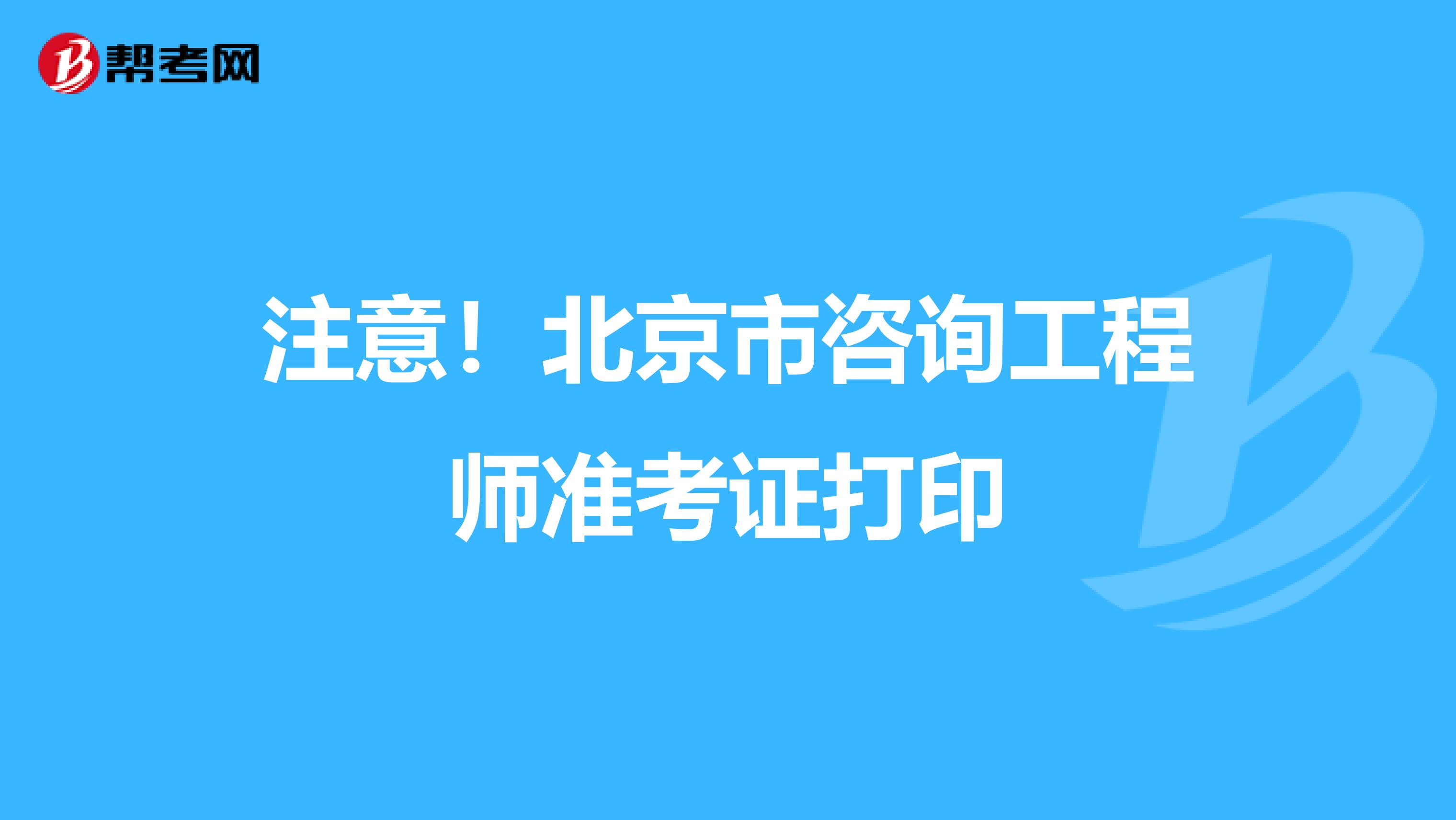 注意！北京市咨询工程师准考证打印