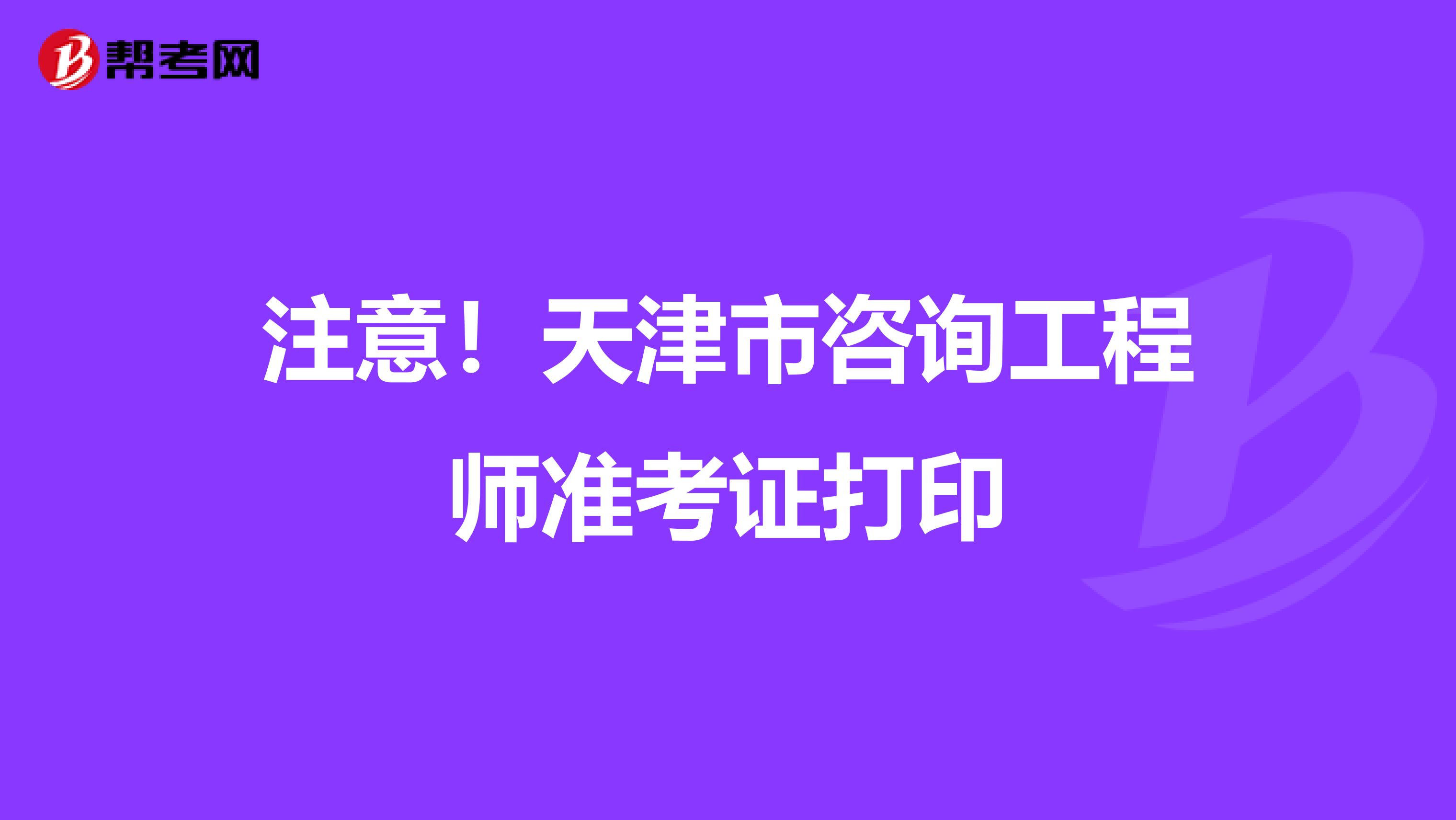 注意！天津市咨询工程师准考证打印