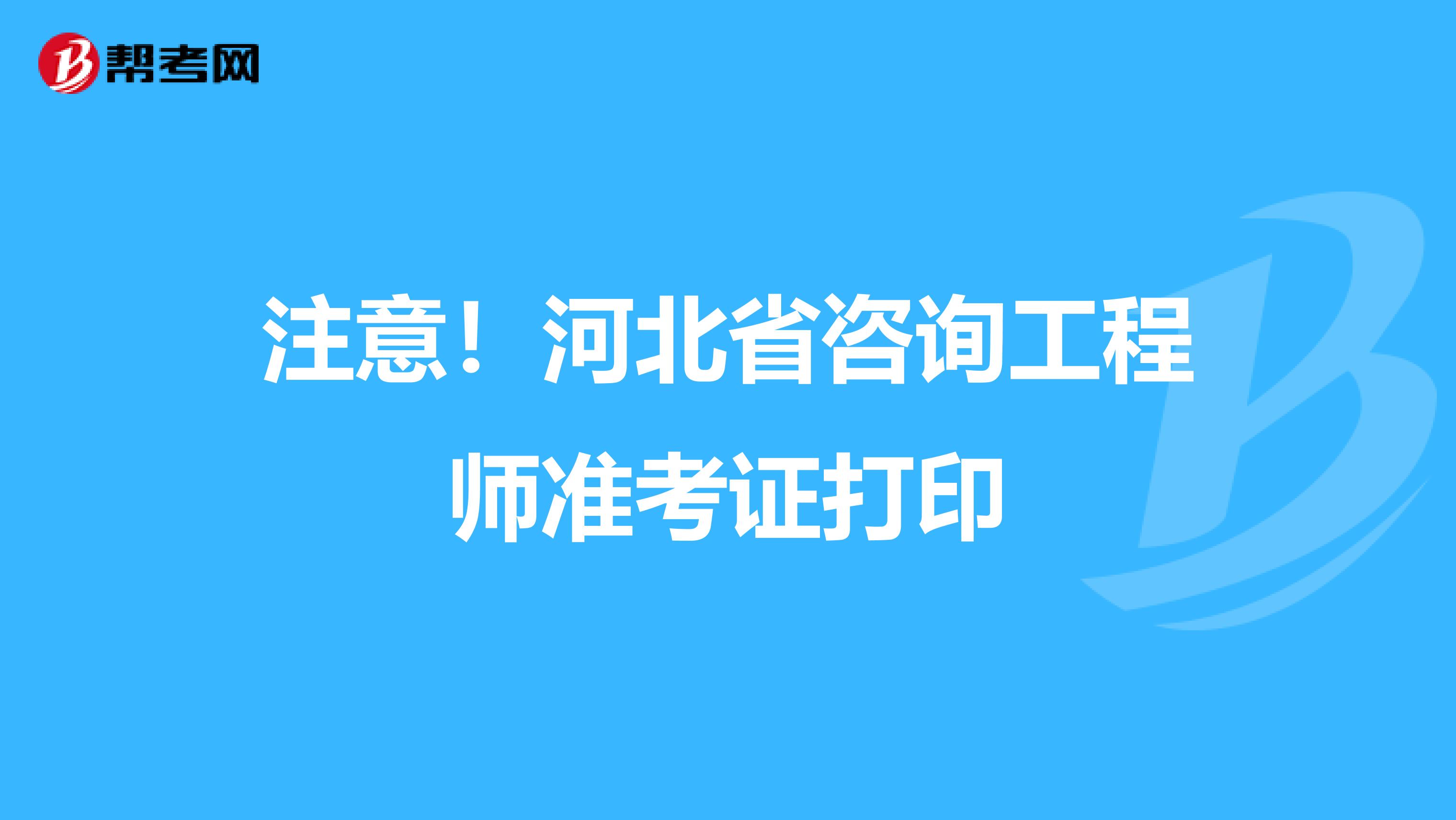 注意！河北省咨询工程师准考证打印