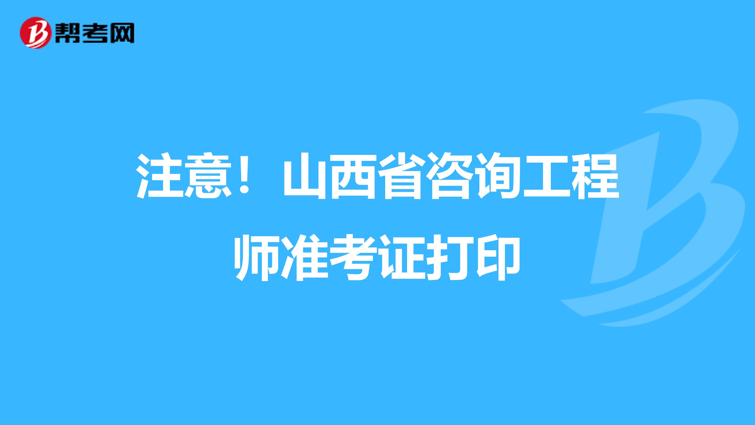 注意！山西省咨询工程师准考证打印