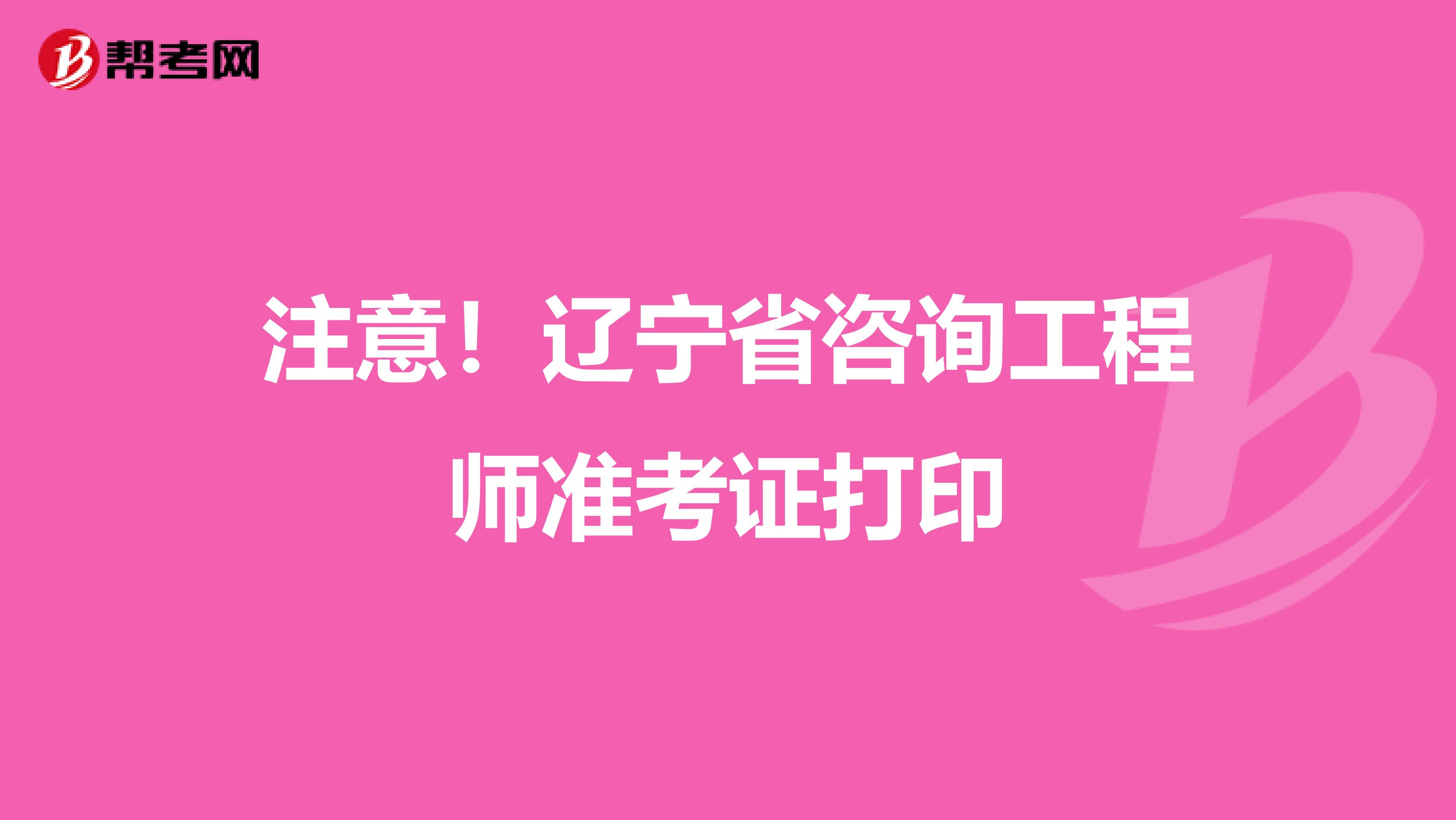 注意！辽宁省咨询工程师准考证打印