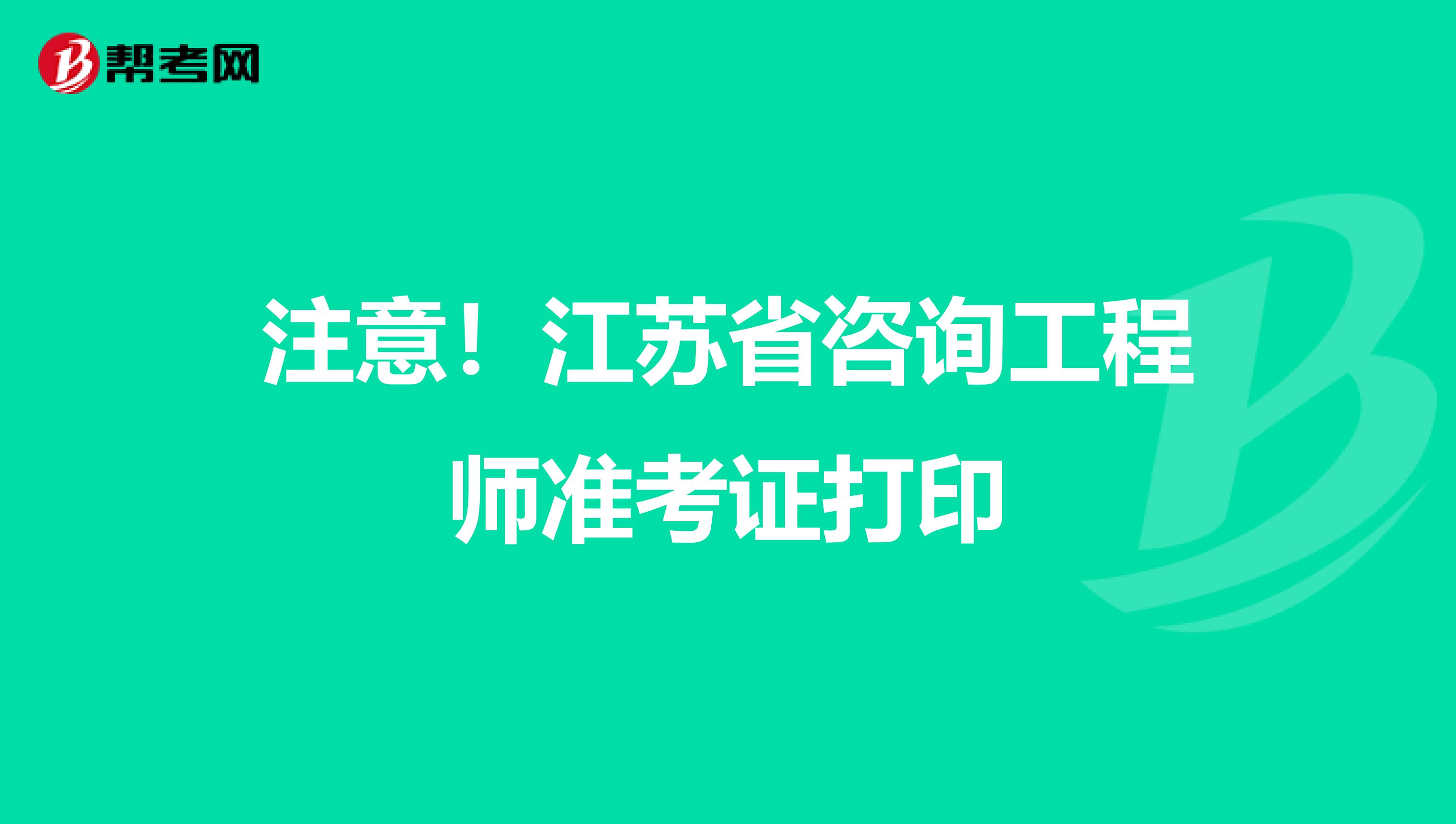 注意！江苏省咨询工程师准考证打印