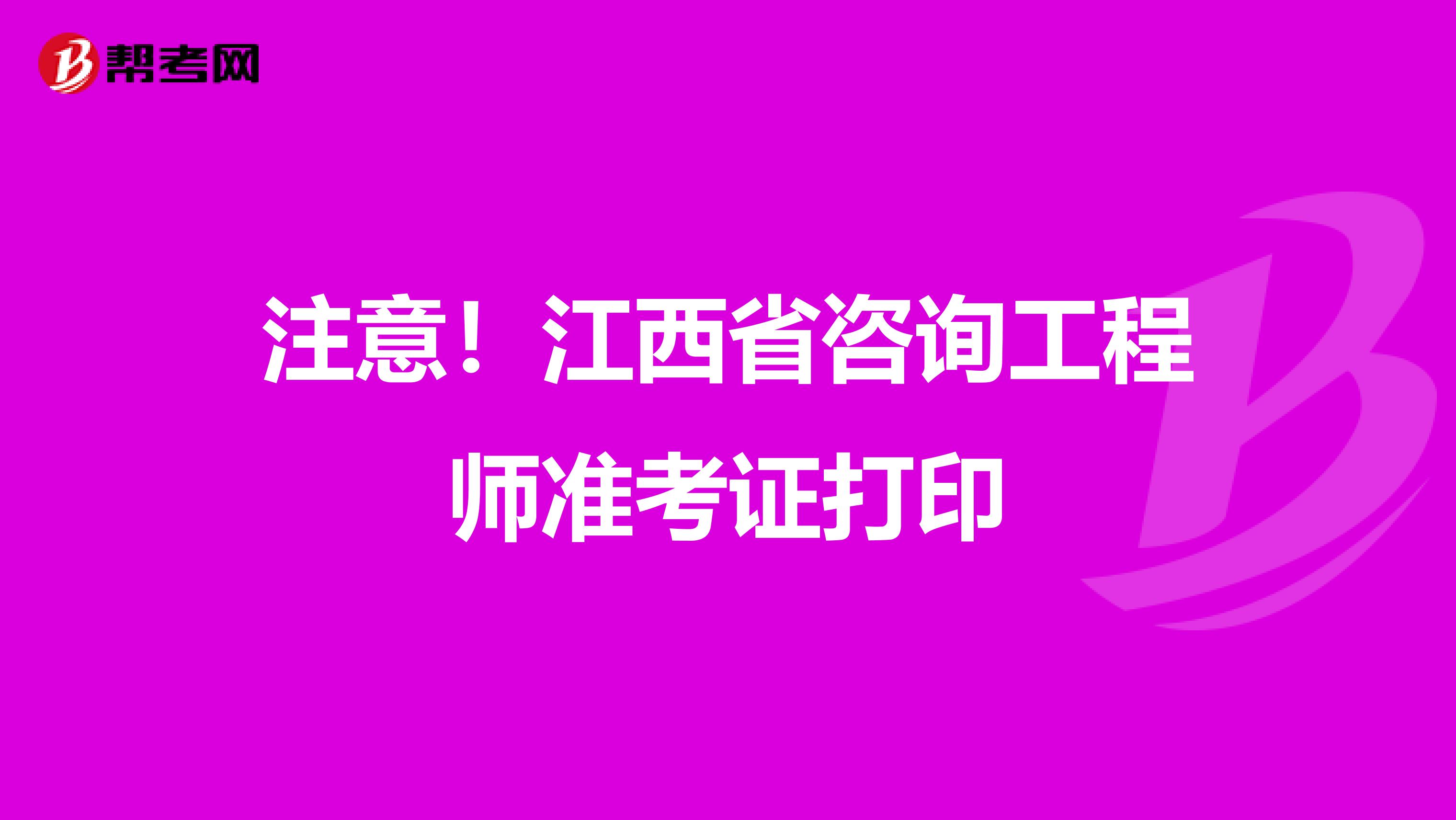 注意！江西省咨询工程师准考证打印