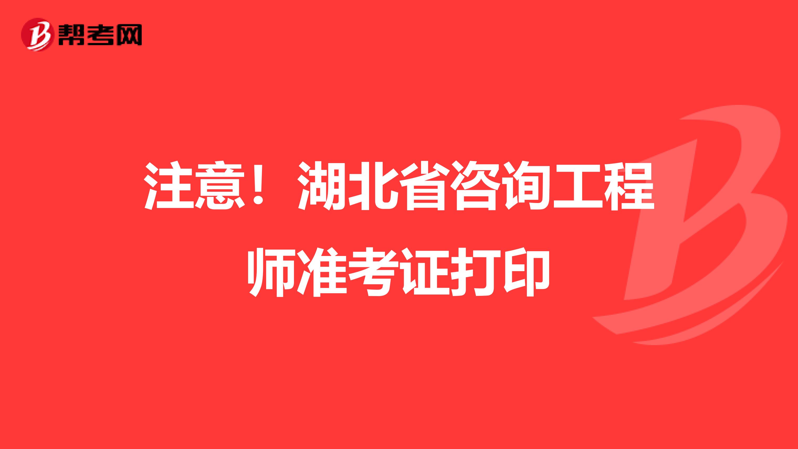 注意！湖北省咨询工程师准考证打印