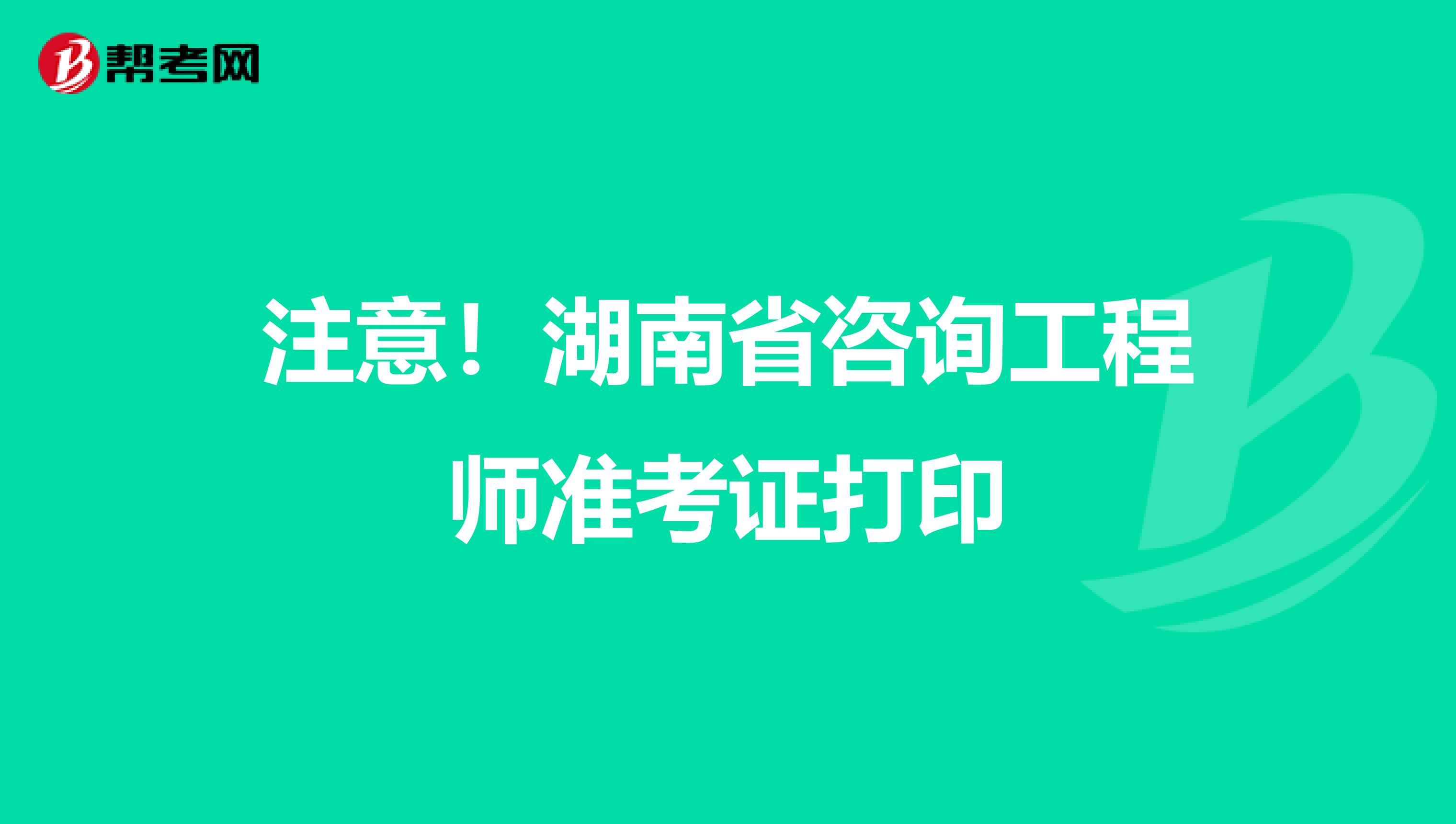 注意！湖南省咨询工程师准考证打印