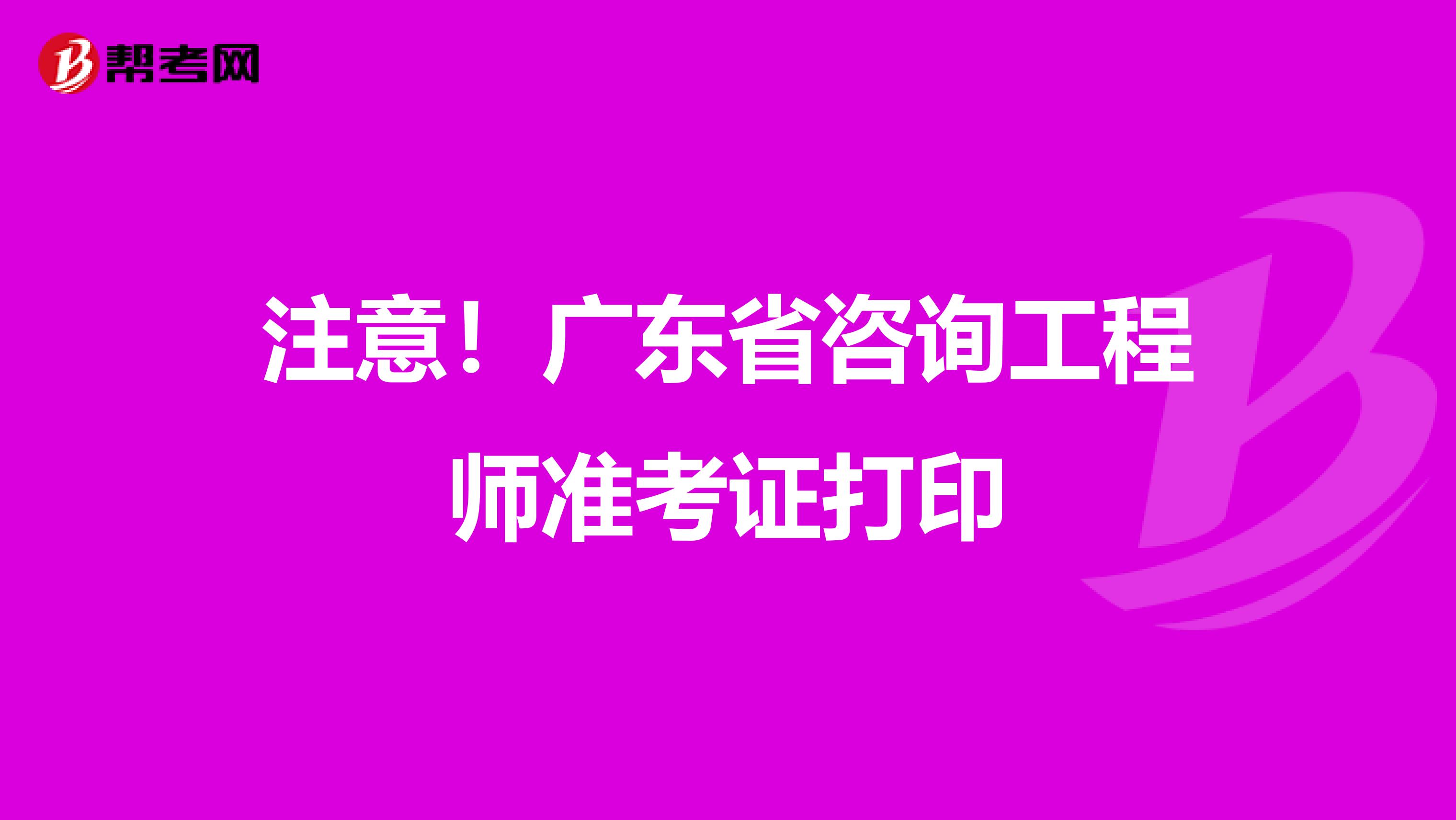 注意！广东省咨询工程师准考证打印