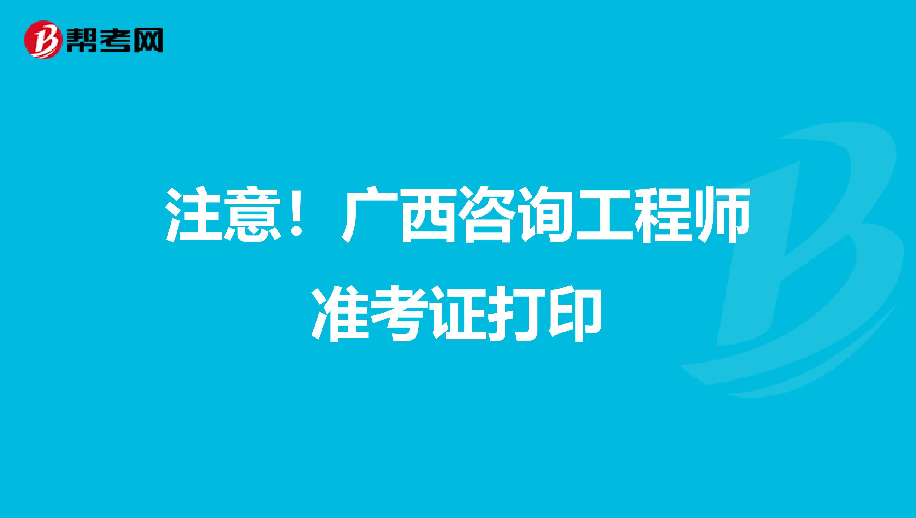 注意！广西咨询工程师准考证打印