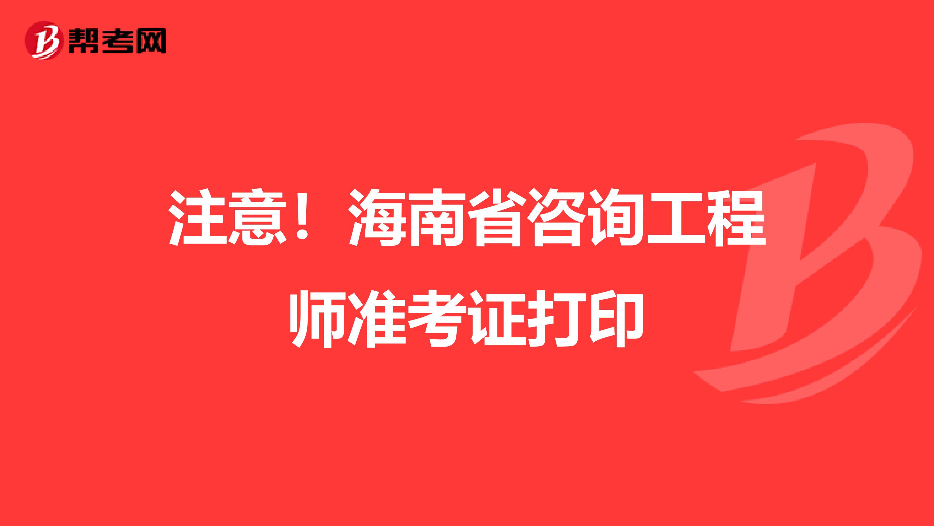 注意！海南省咨询工程师准考证打印