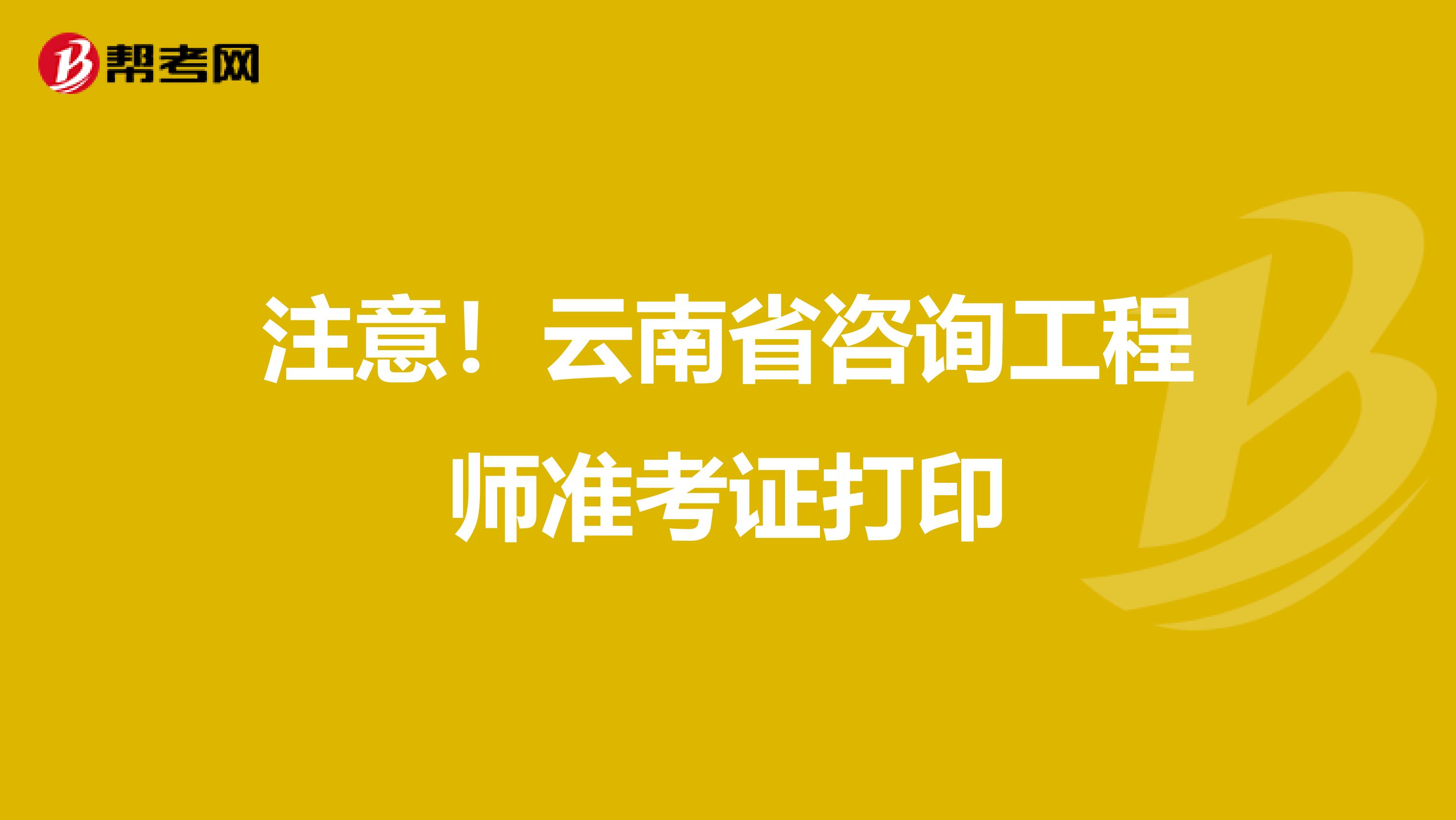 注意！云南省咨询工程师准考证打印