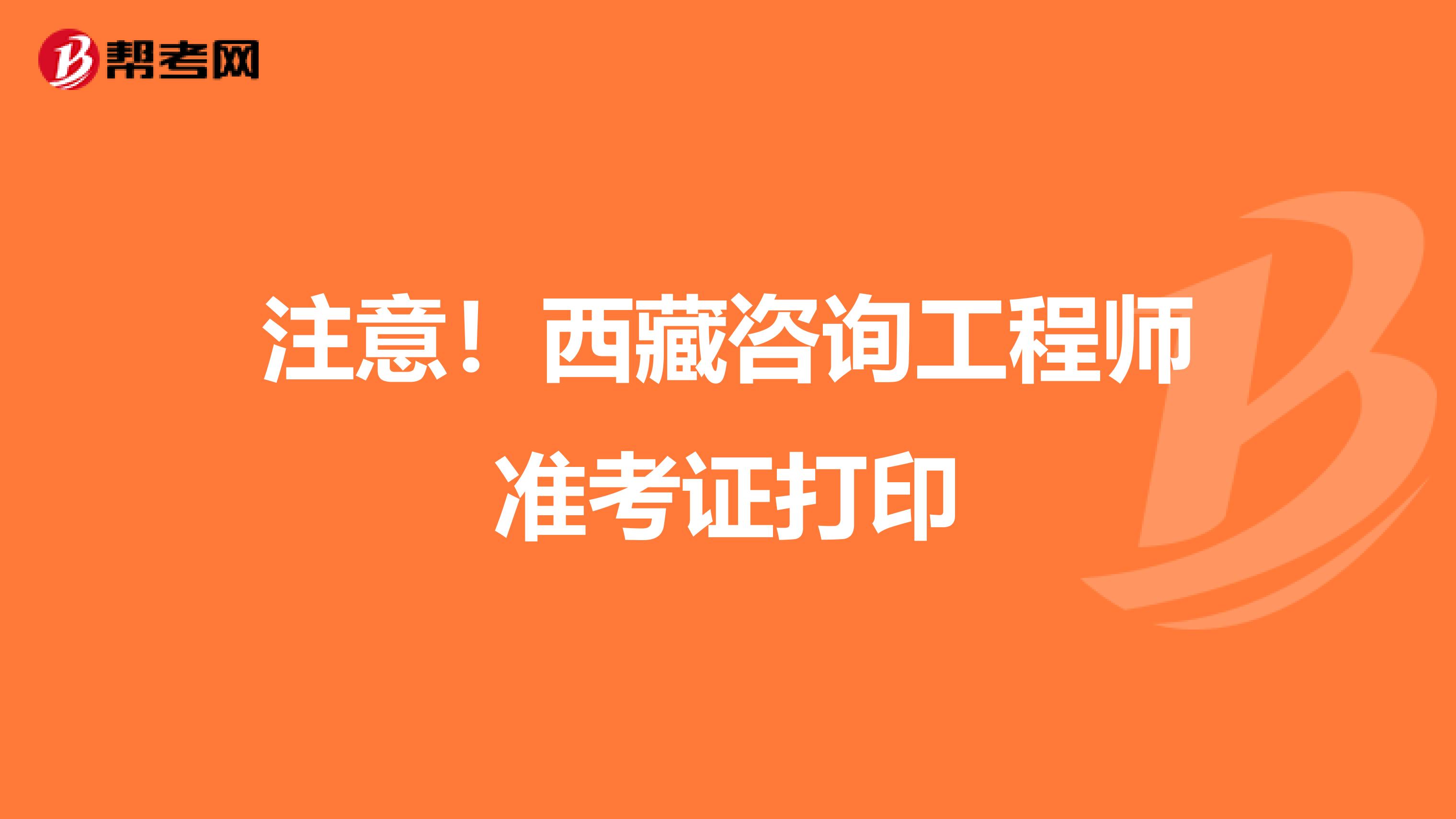 注意！西藏咨询工程师准考证打印