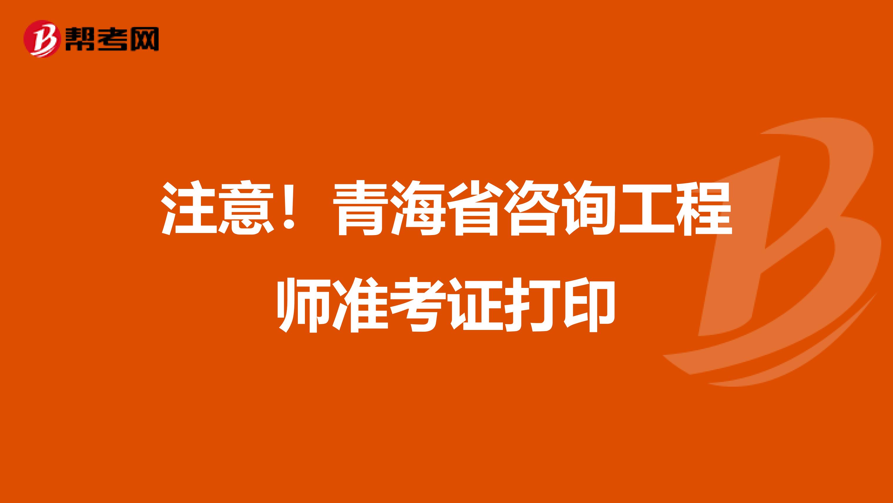 注意！青海省咨询工程师准考证打印