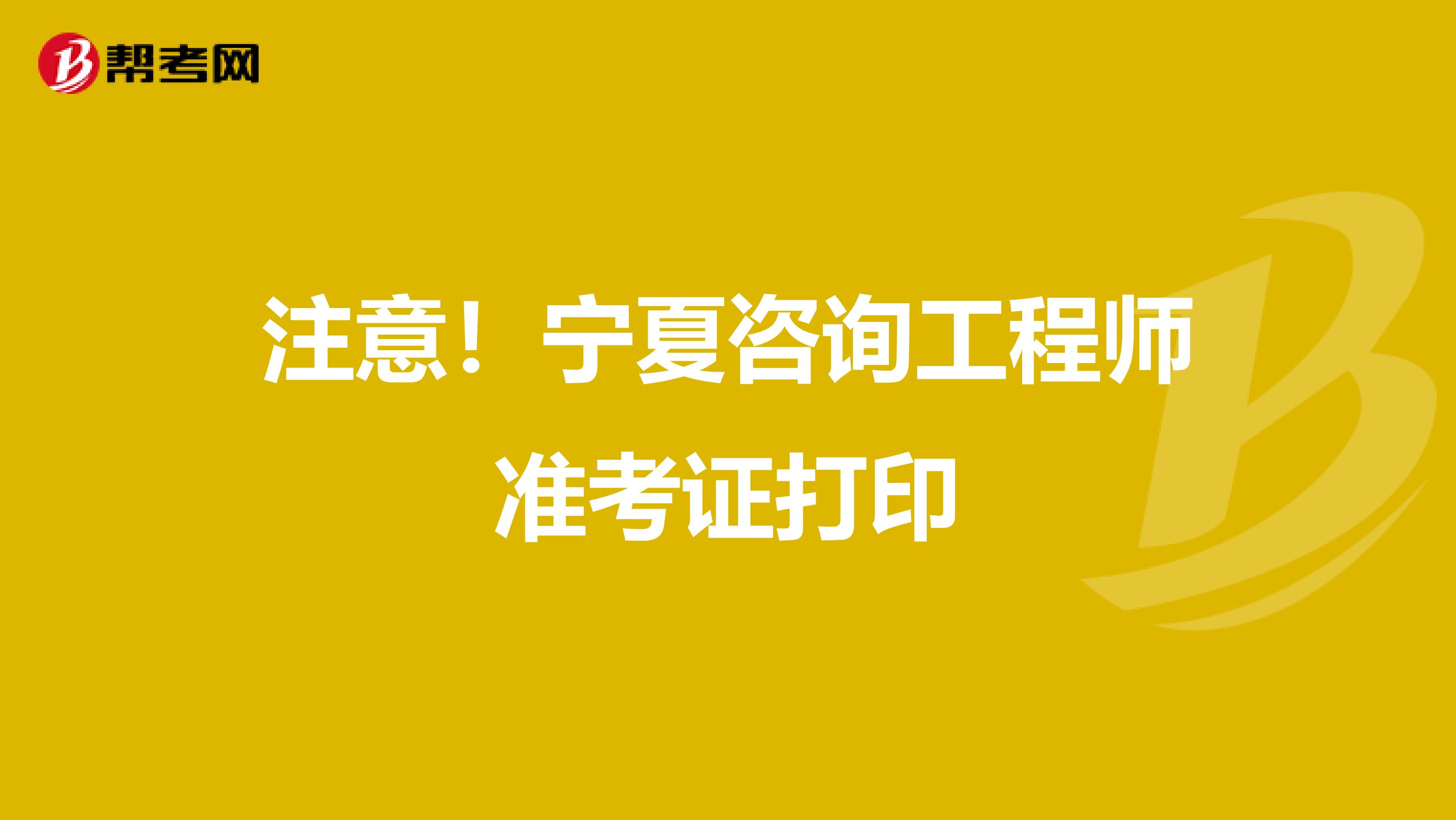 注意！宁夏咨询工程师准考证打印