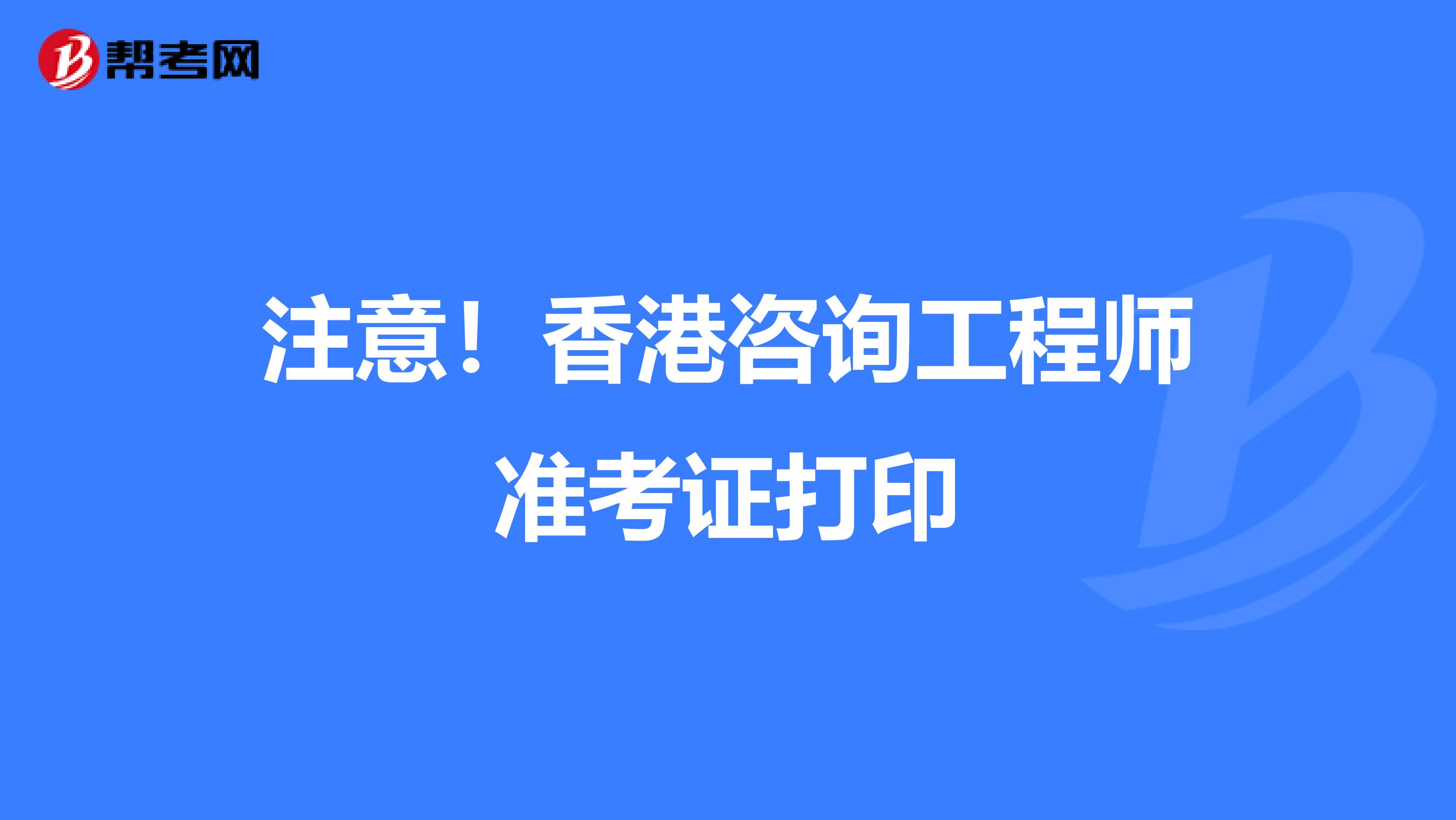 注意！香港咨询工程师准考证打印