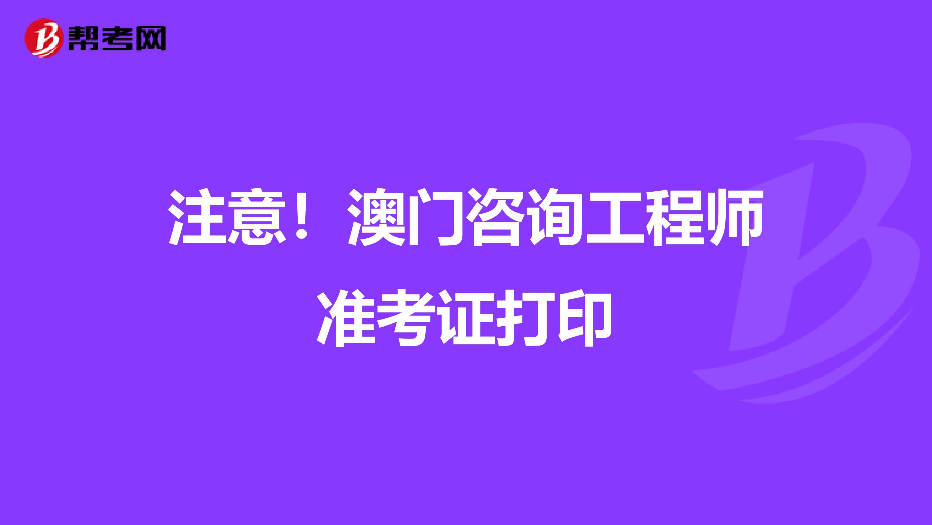 注意！澳门咨询工程师准考证打印