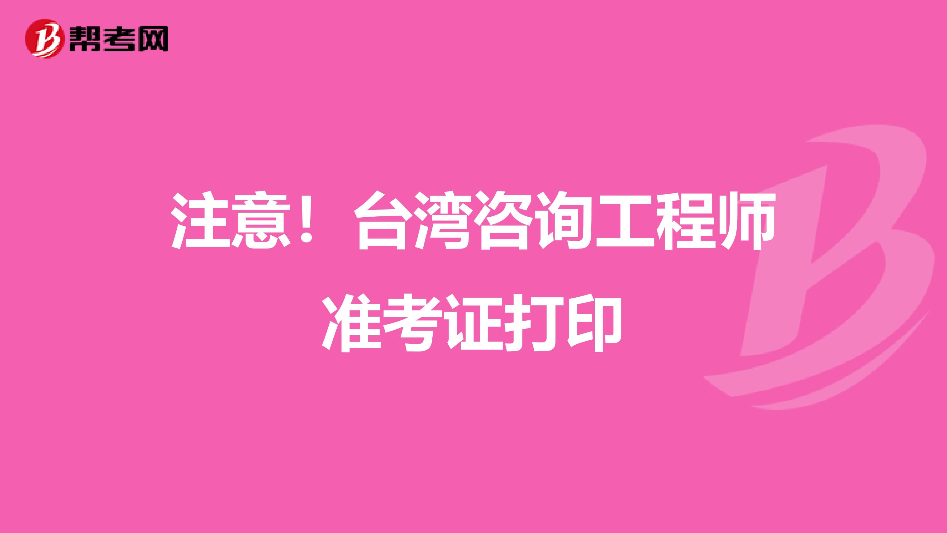 注意！台湾咨询工程师准考证打印