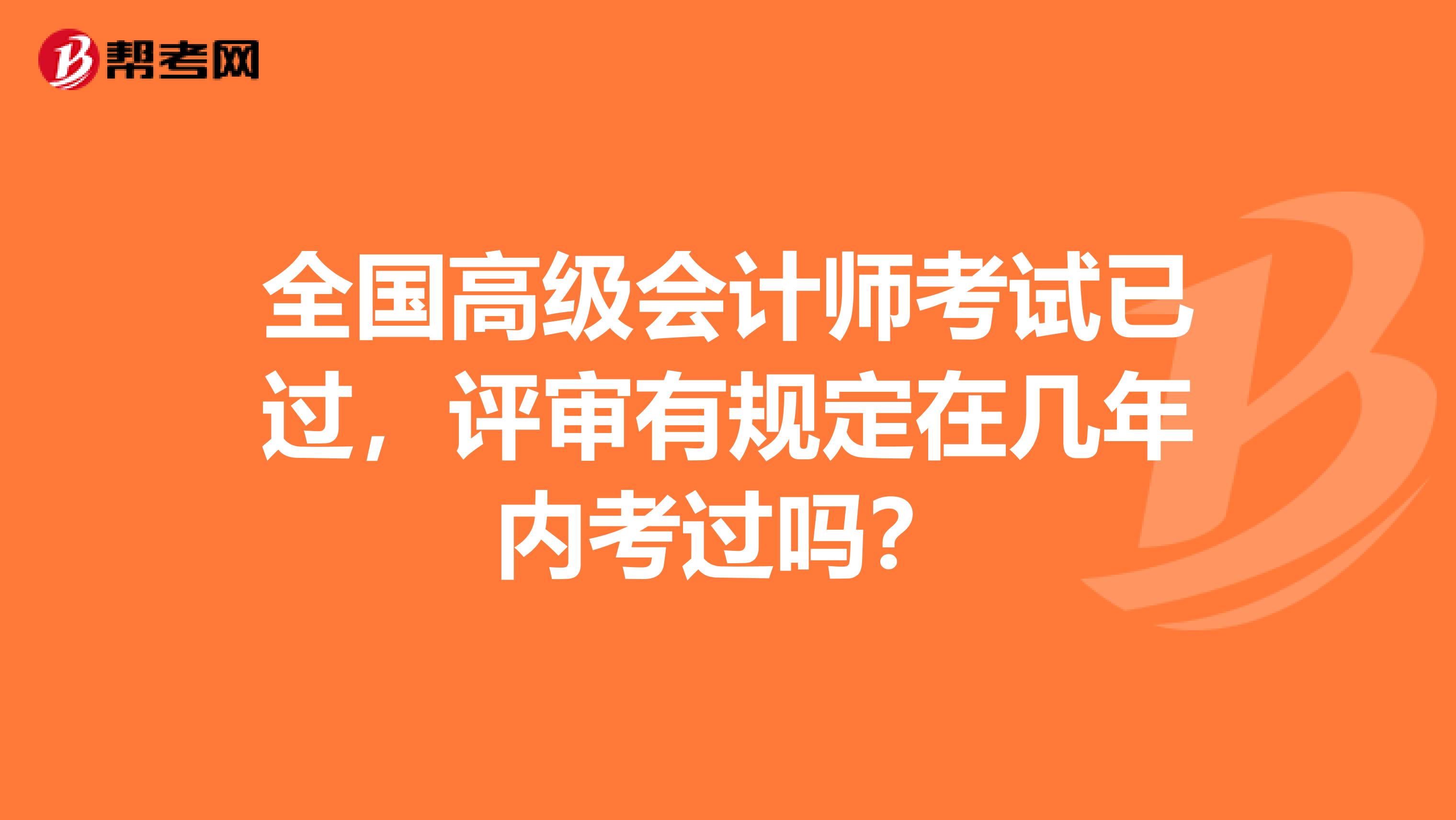 全国高级会计师考试已过，评审有规定在几年内考过吗？