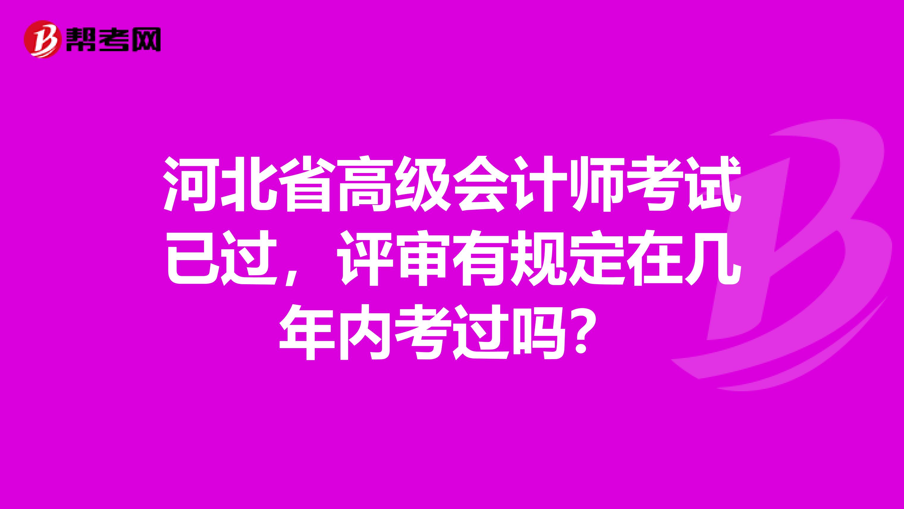 河北省高级会计师考试已过，评审有规定在几年内考过吗？