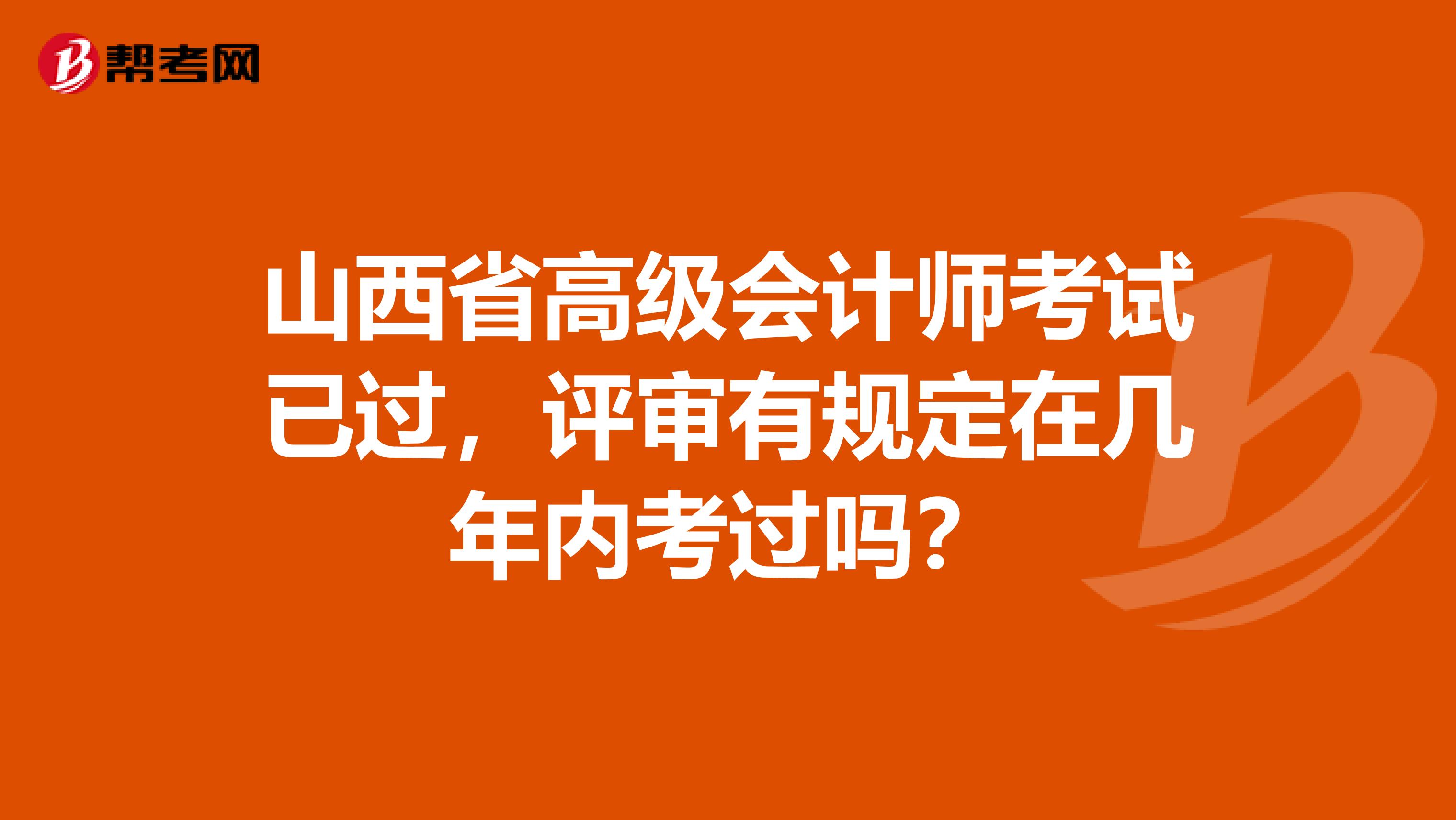 山西省高级会计师考试已过，评审有规定在几年内考过吗？