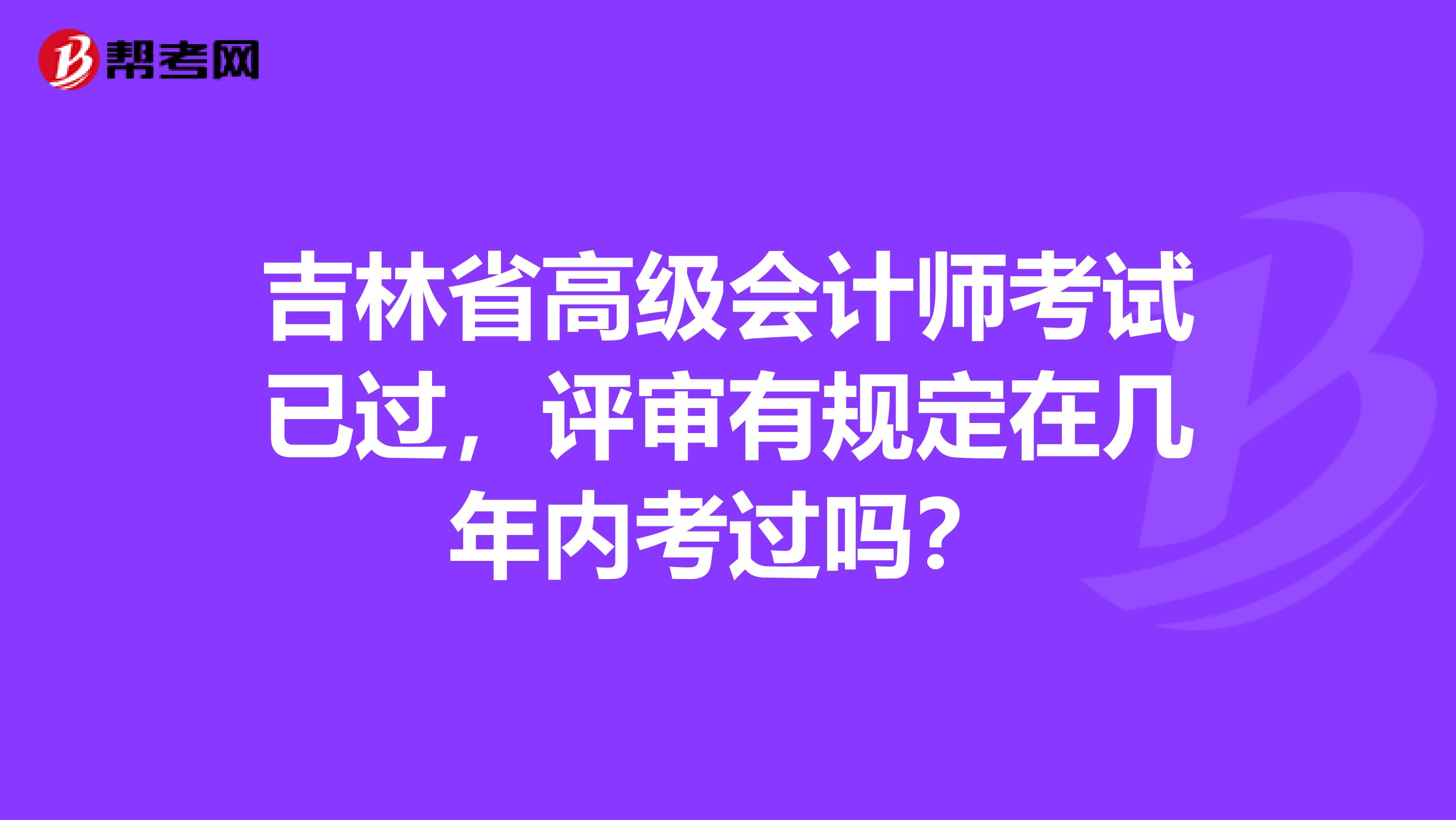吉林省高级会计师考试已过，评审有规定在几年内考过吗？