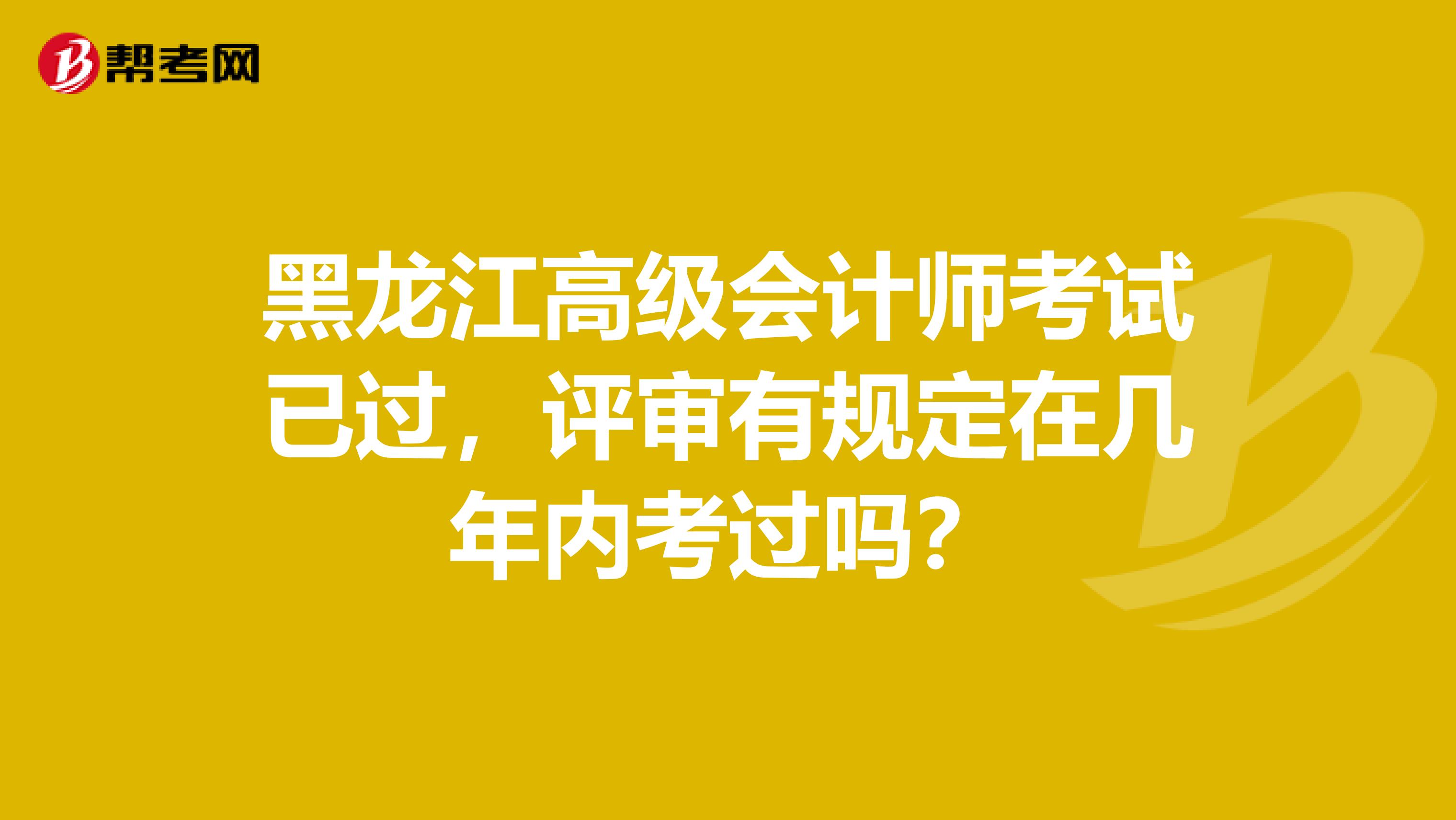 黑龙江高级会计师考试已过，评审有规定在几年内考过吗？