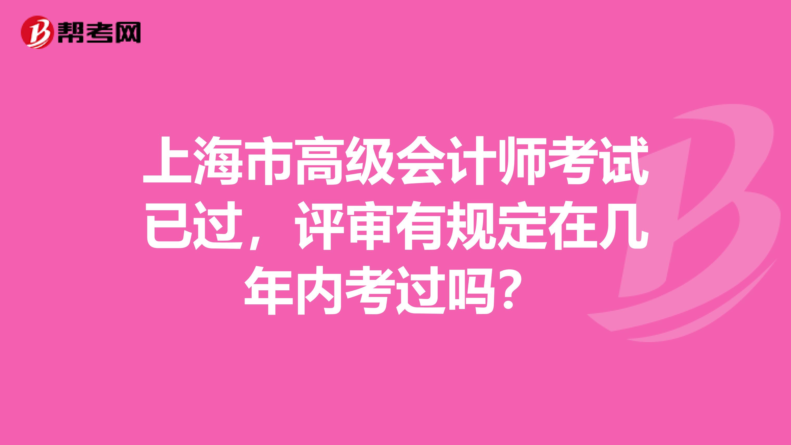 上海市高级会计师考试已过，评审有规定在几年内考过吗？