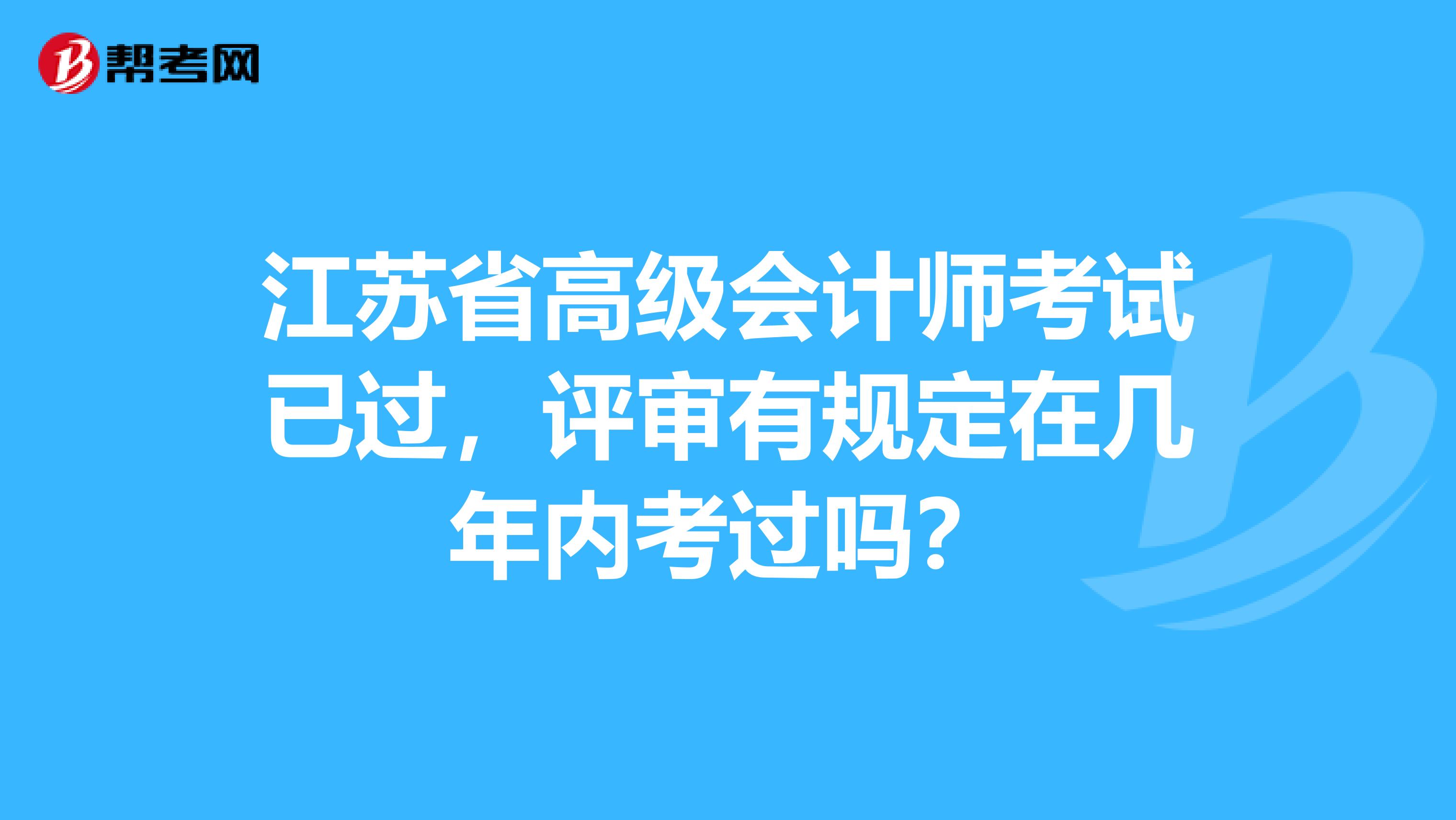 江苏省高级会计师考试已过，评审有规定在几年内考过吗？