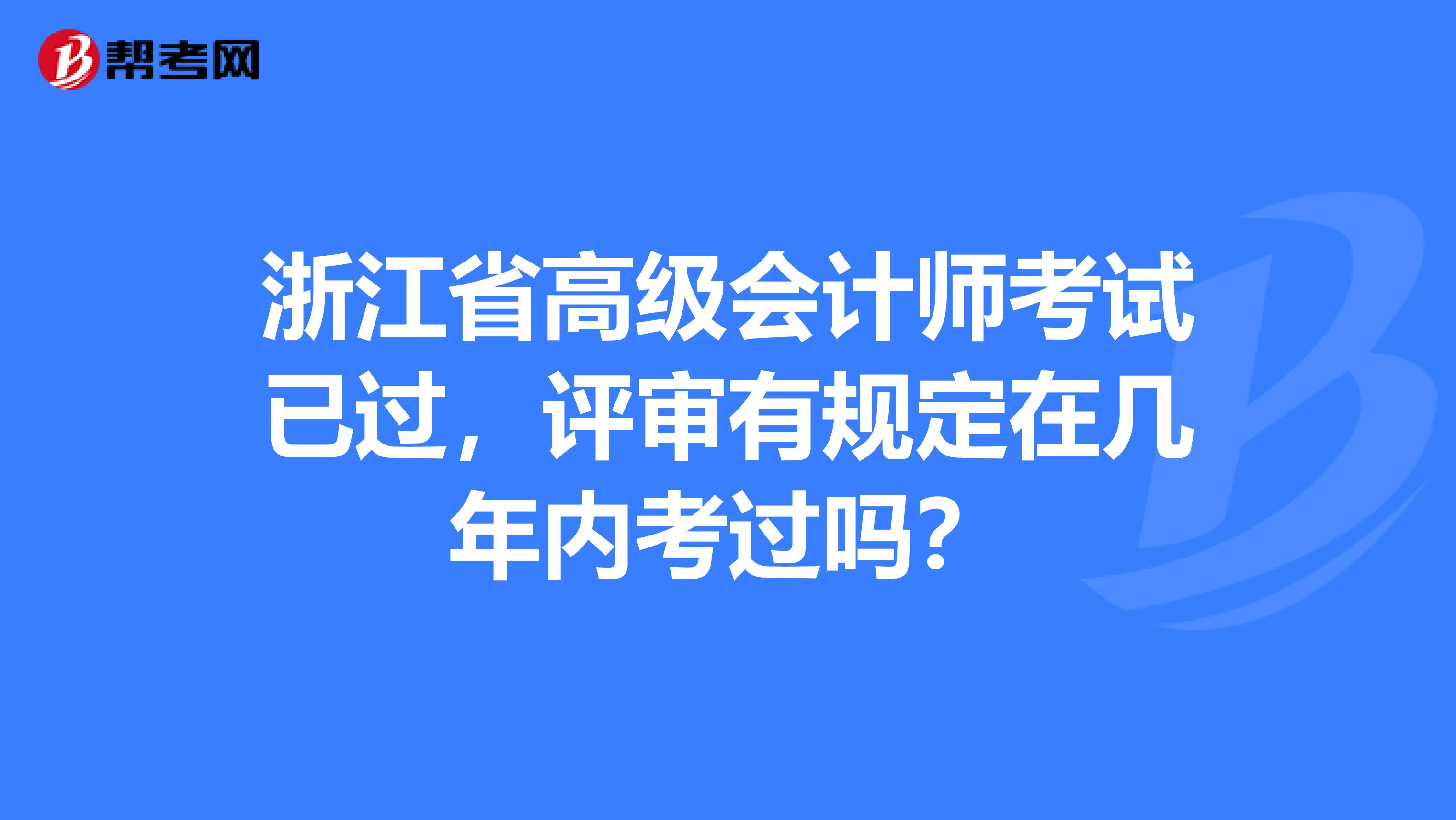 浙江省高级会计师考试已过，评审有规定在几年内考过吗？