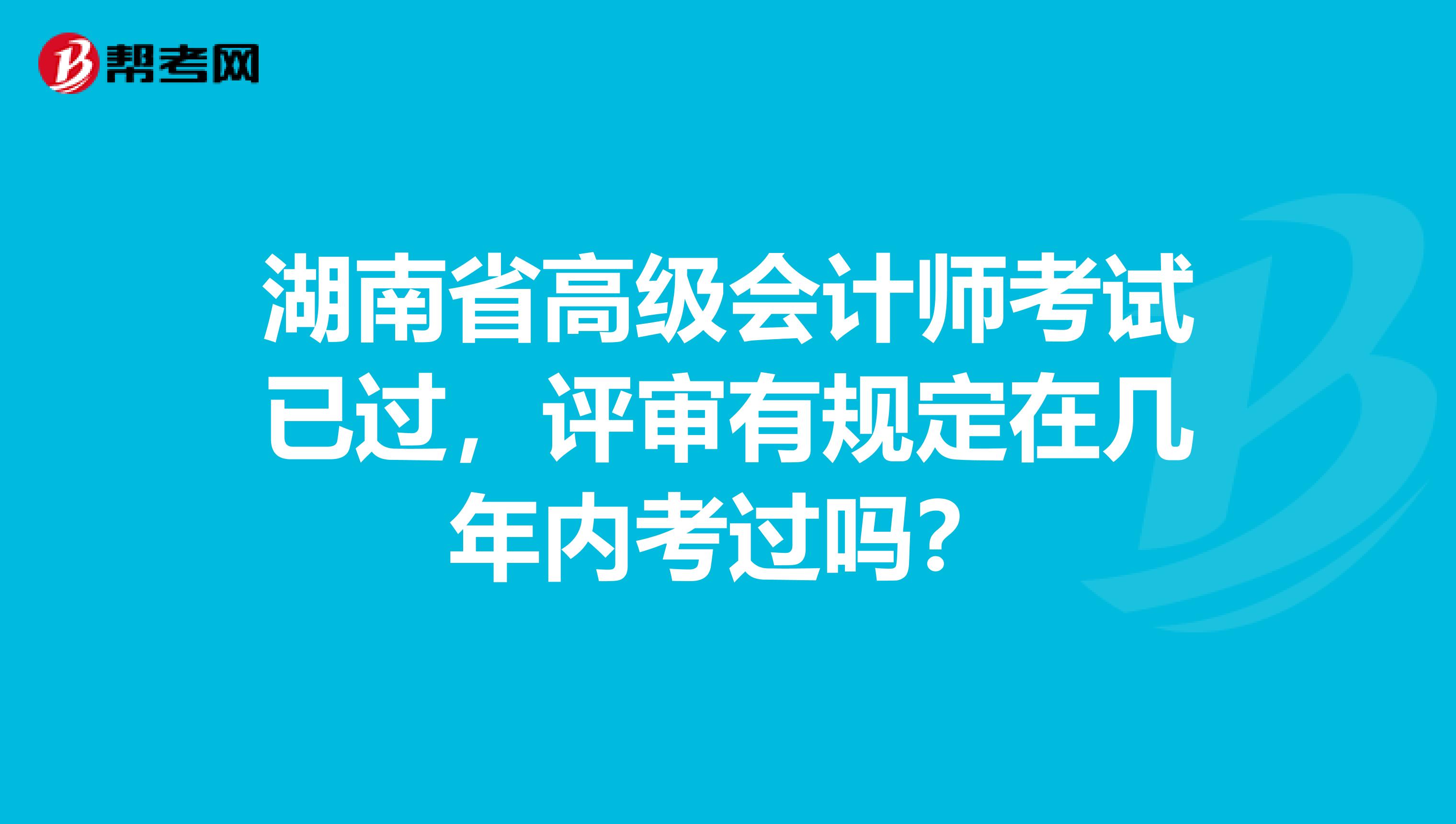 湖南省高级会计师考试已过，评审有规定在几年内考过吗？