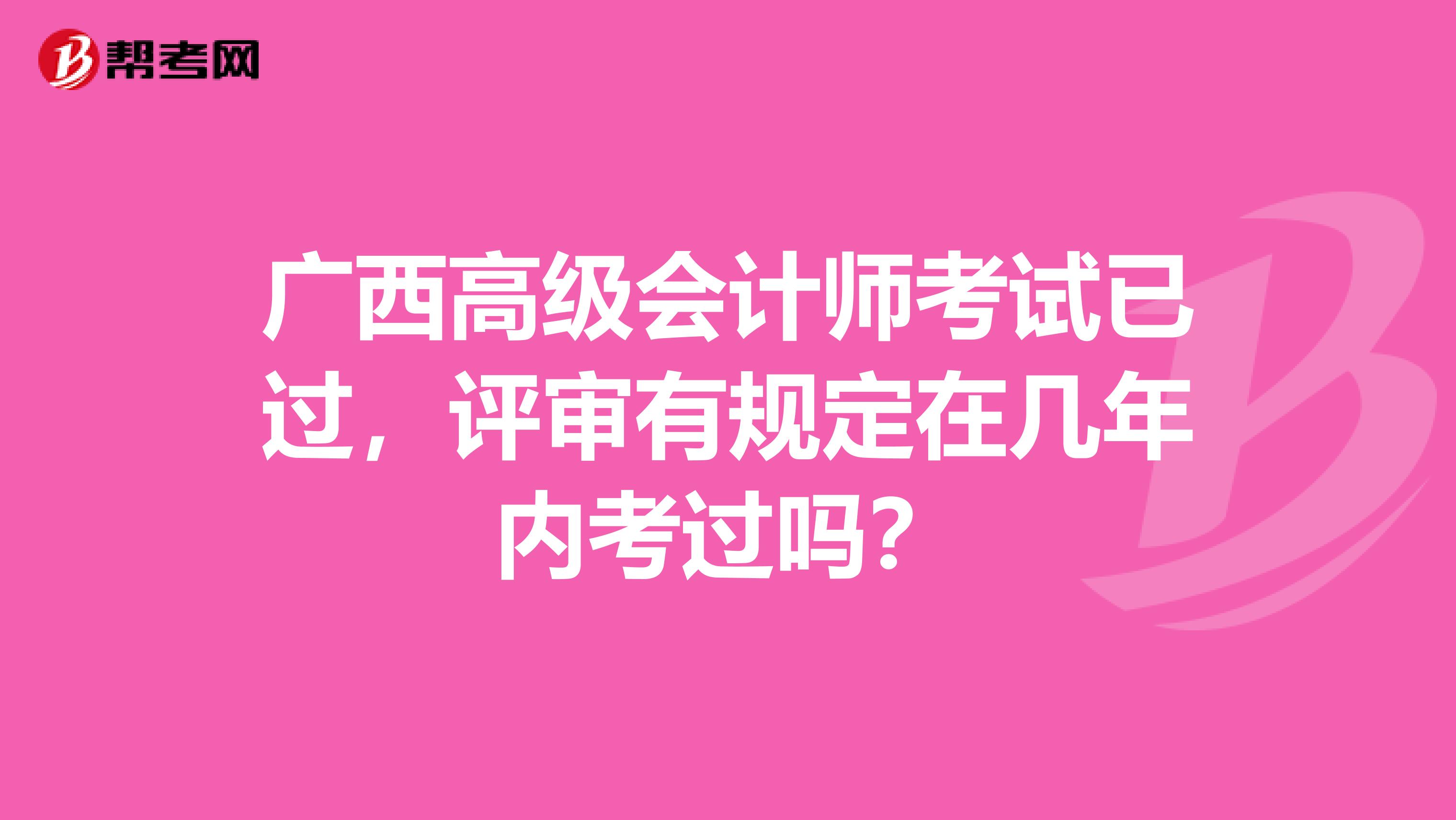 廣西高級(jí)會(huì)計(jì)師考試已過，評(píng)審有規(guī)定在幾年內(nèi)考過嗎？