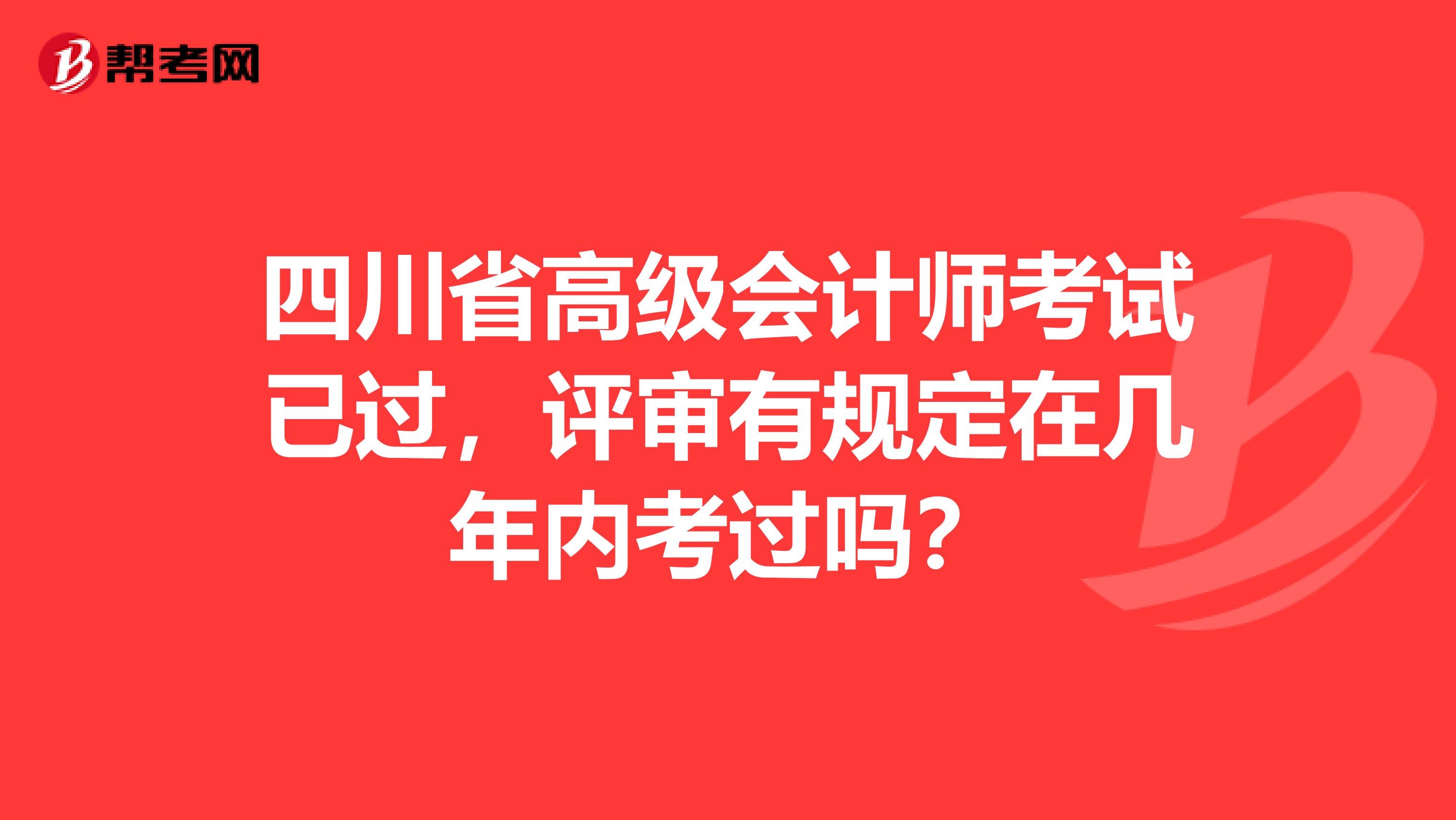 四川省高级会计师考试已过，评审有规定在几年内考过吗？