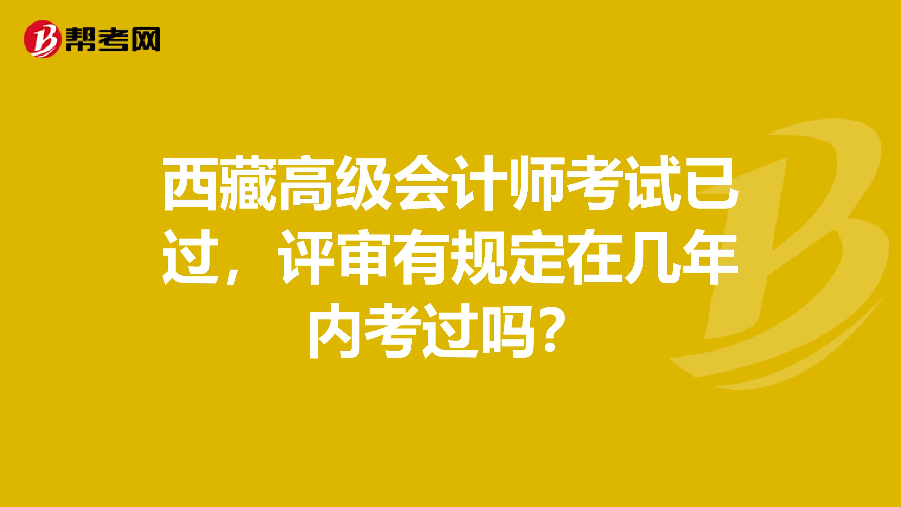 西藏高级会计师考试已过，评审有规定在几年内考过吗？