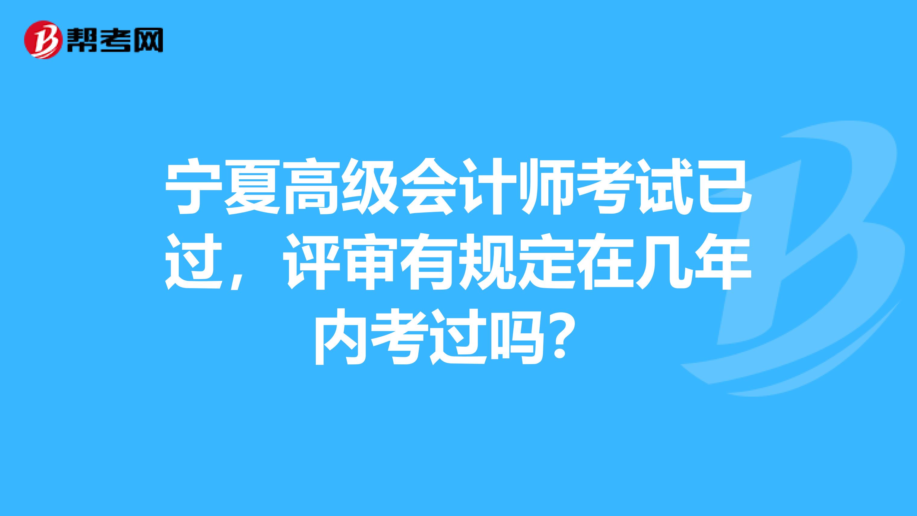 宁夏高级会计师考试已过，评审有规定在几年内考过吗？