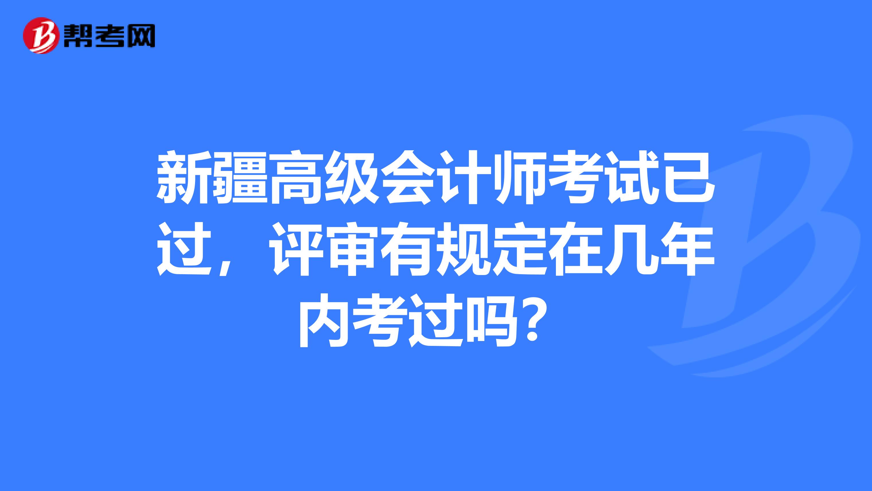 新疆高级会计师考试已过，评审有规定在几年内考过吗？
