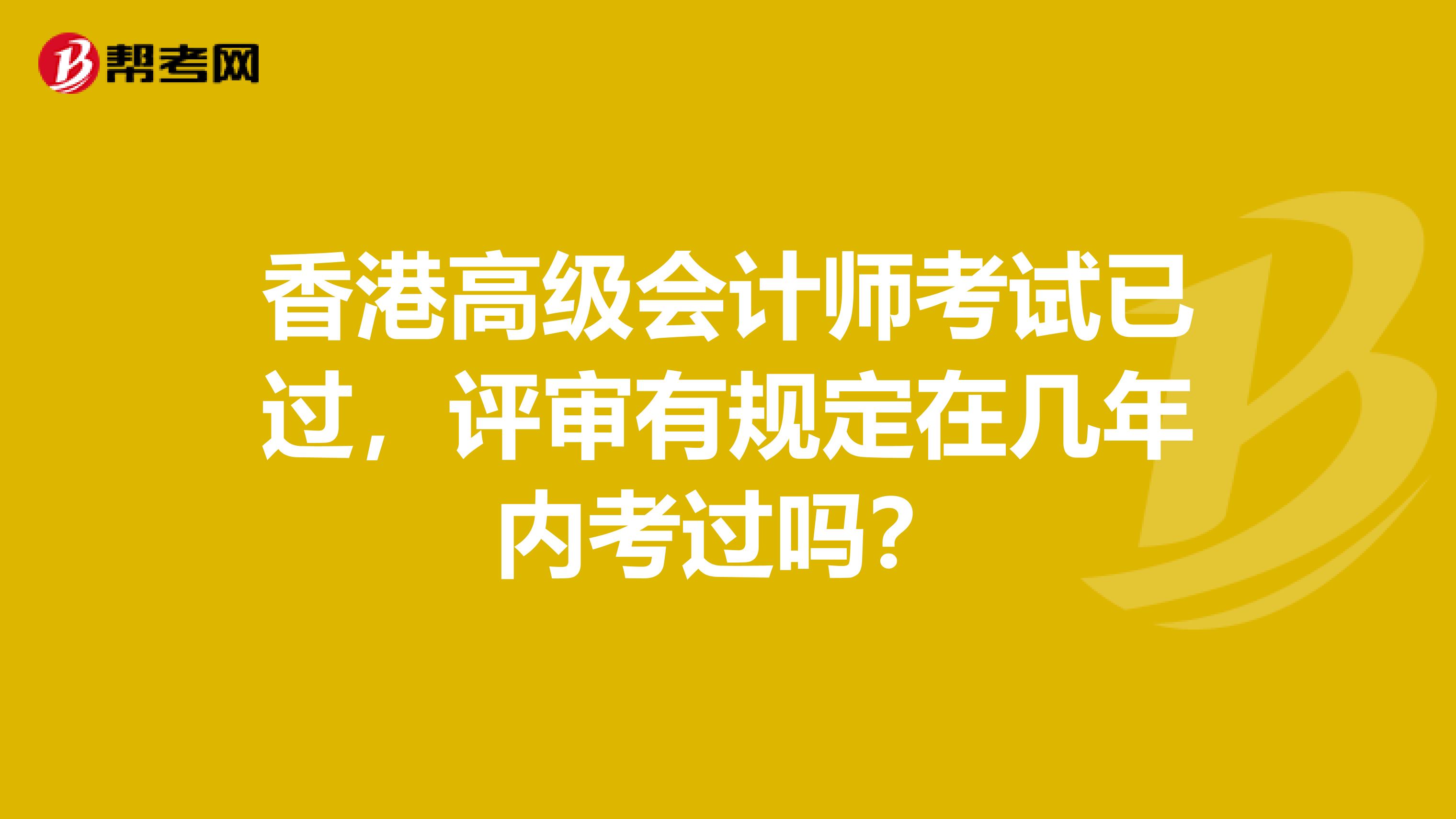 香港高级会计师考试已过，评审有规定在几年内考过吗？