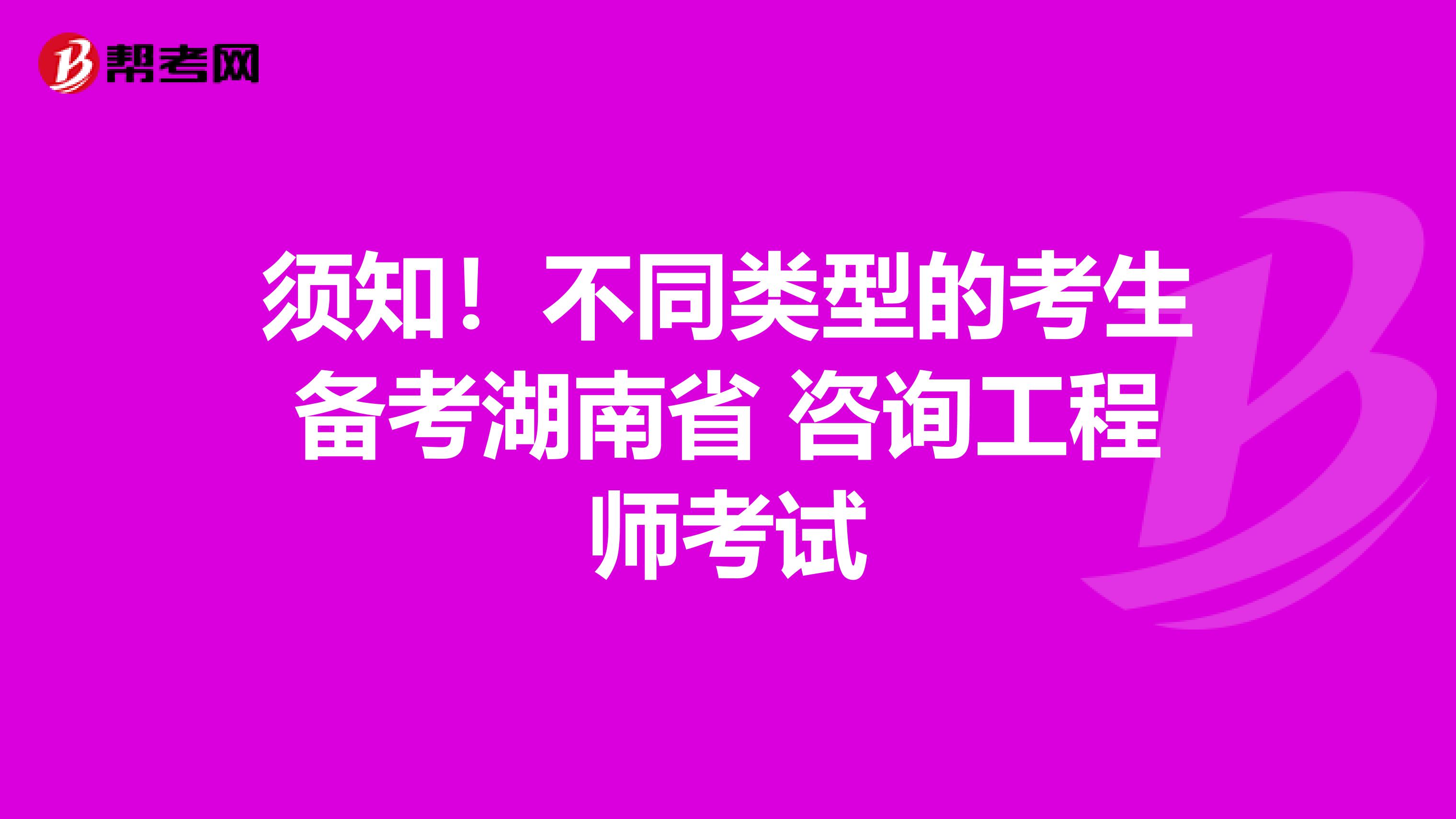 须知！不同类型的考生备考湖南省 咨询工程师考试