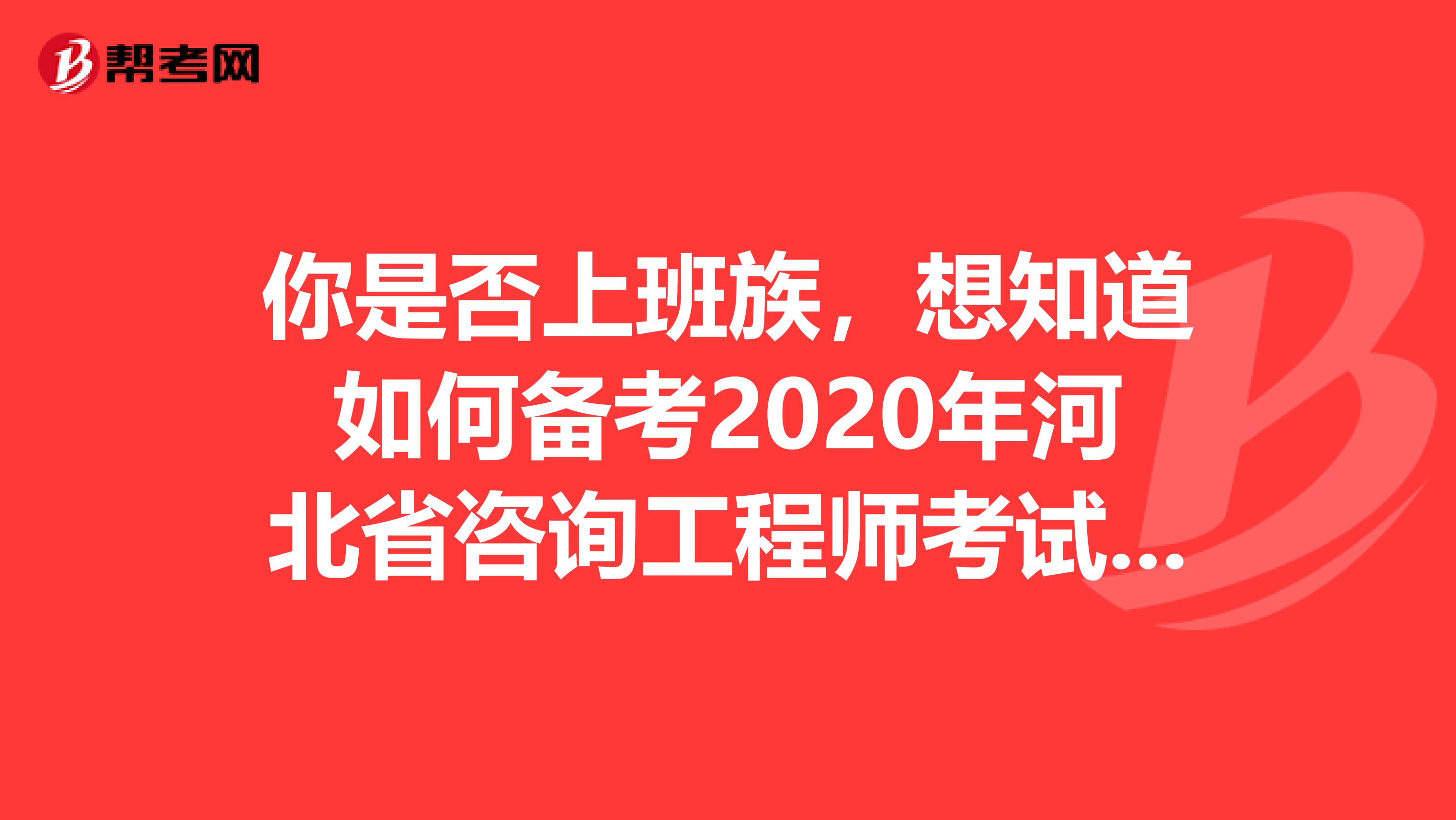 你是否上班族，想知道如何备考2020年河北省咨询工程师考试吗？